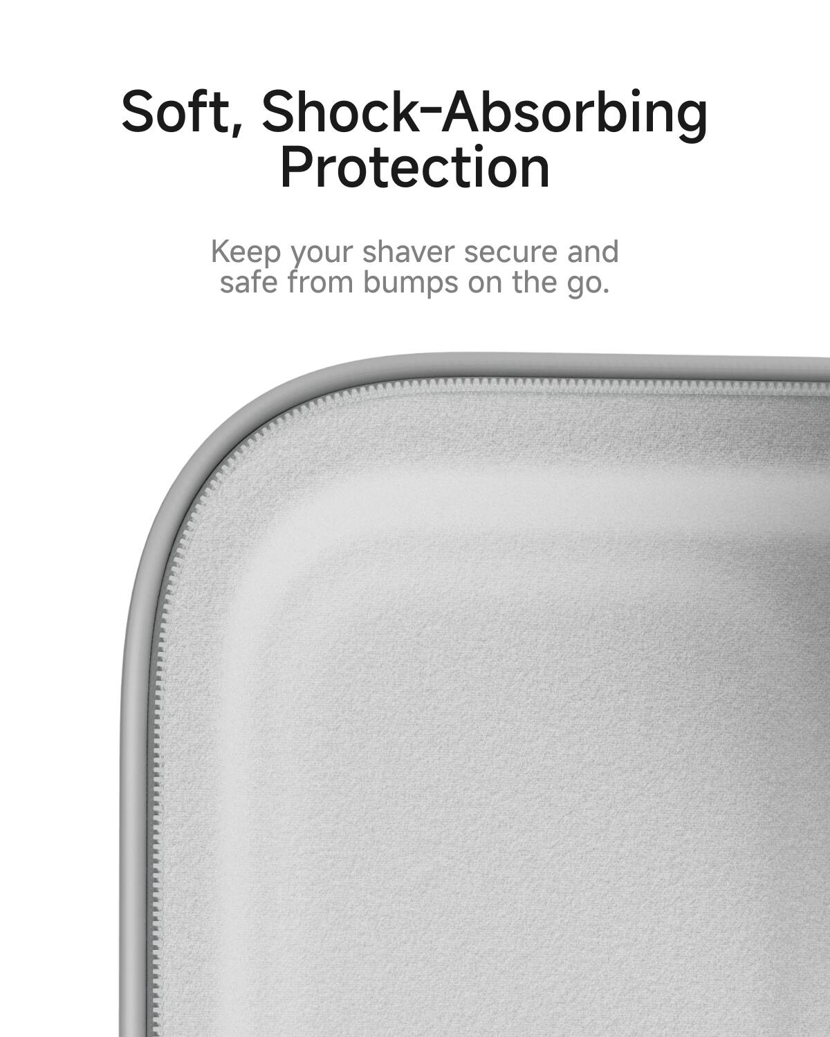 Soft, Shock-Absorbing Protection  
Keep your shaver secure and safe from bumps on the go.