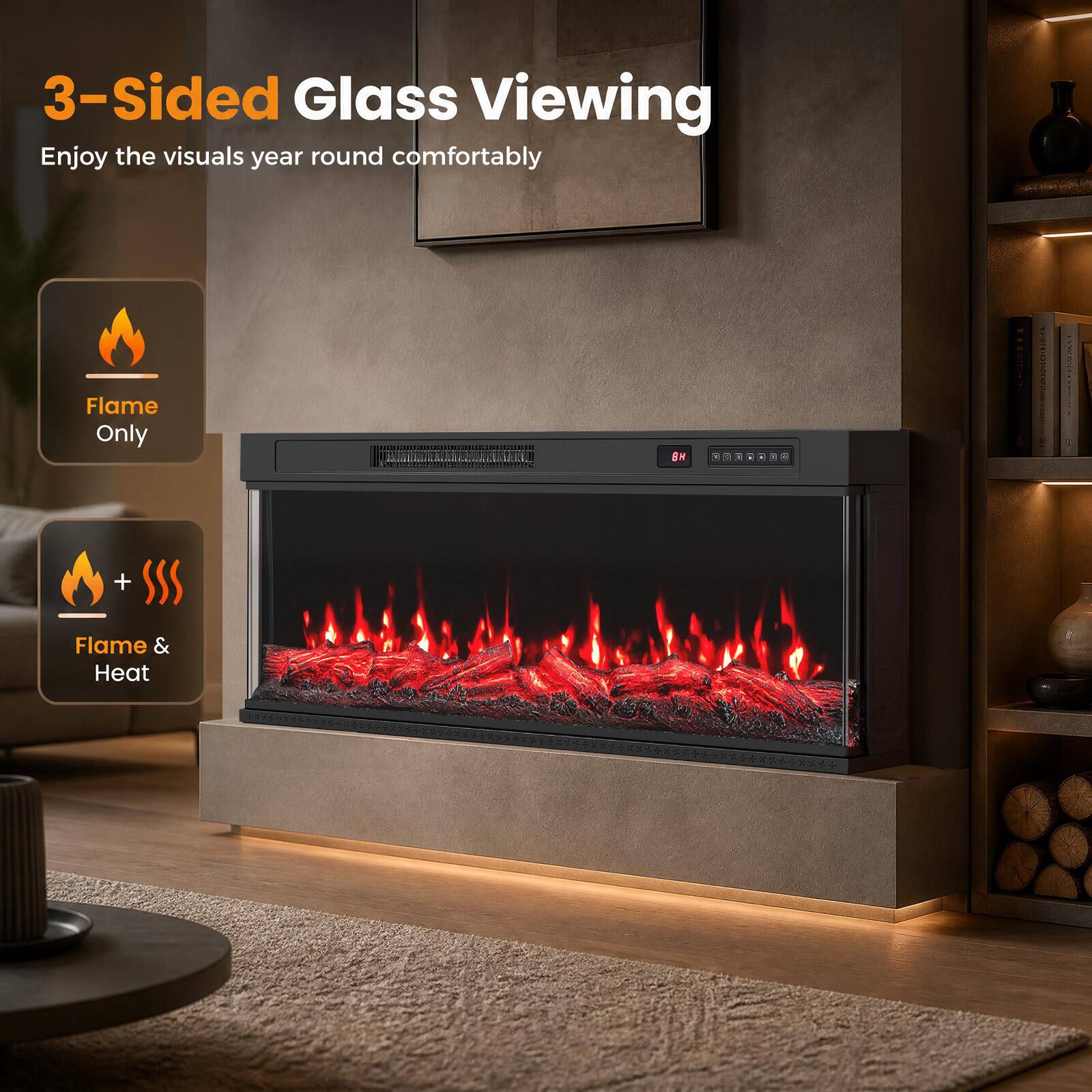 3-Sided Glass Viewing  
Enjoy the visuals year round comfortably  

Flame Only  
8H  
+  
Flame & Heat