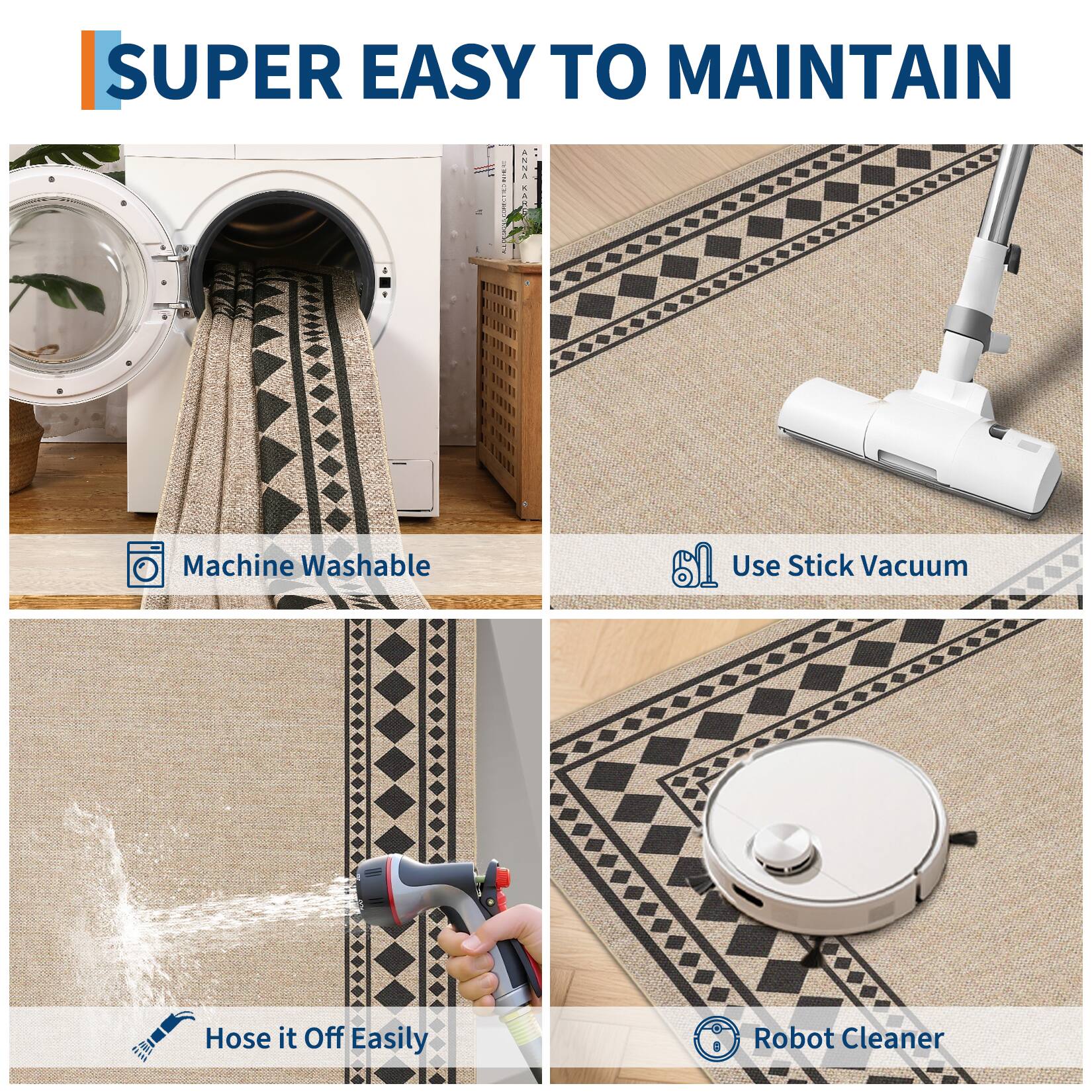 SUPER EASY TO MAINTAIN

- Machine Washable
- Use Stick Vacuum
- Hose it Off Easily
- Robot Cleaner