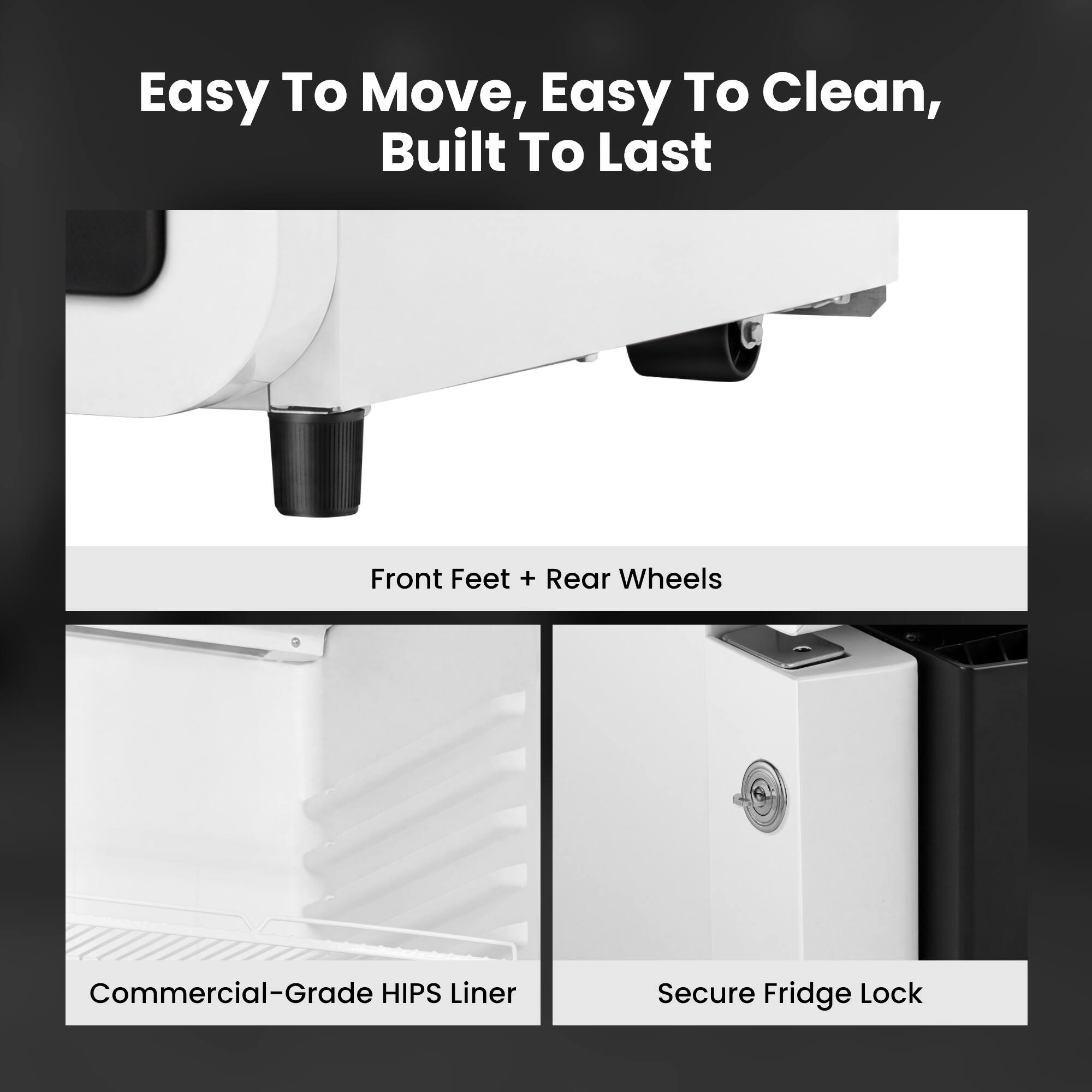 Easy To Move, Easy To Clean, Built To Last

Front Feet + Rear Wheels

Commercial-Grade HIPS Liner

Secure Fridge Lock