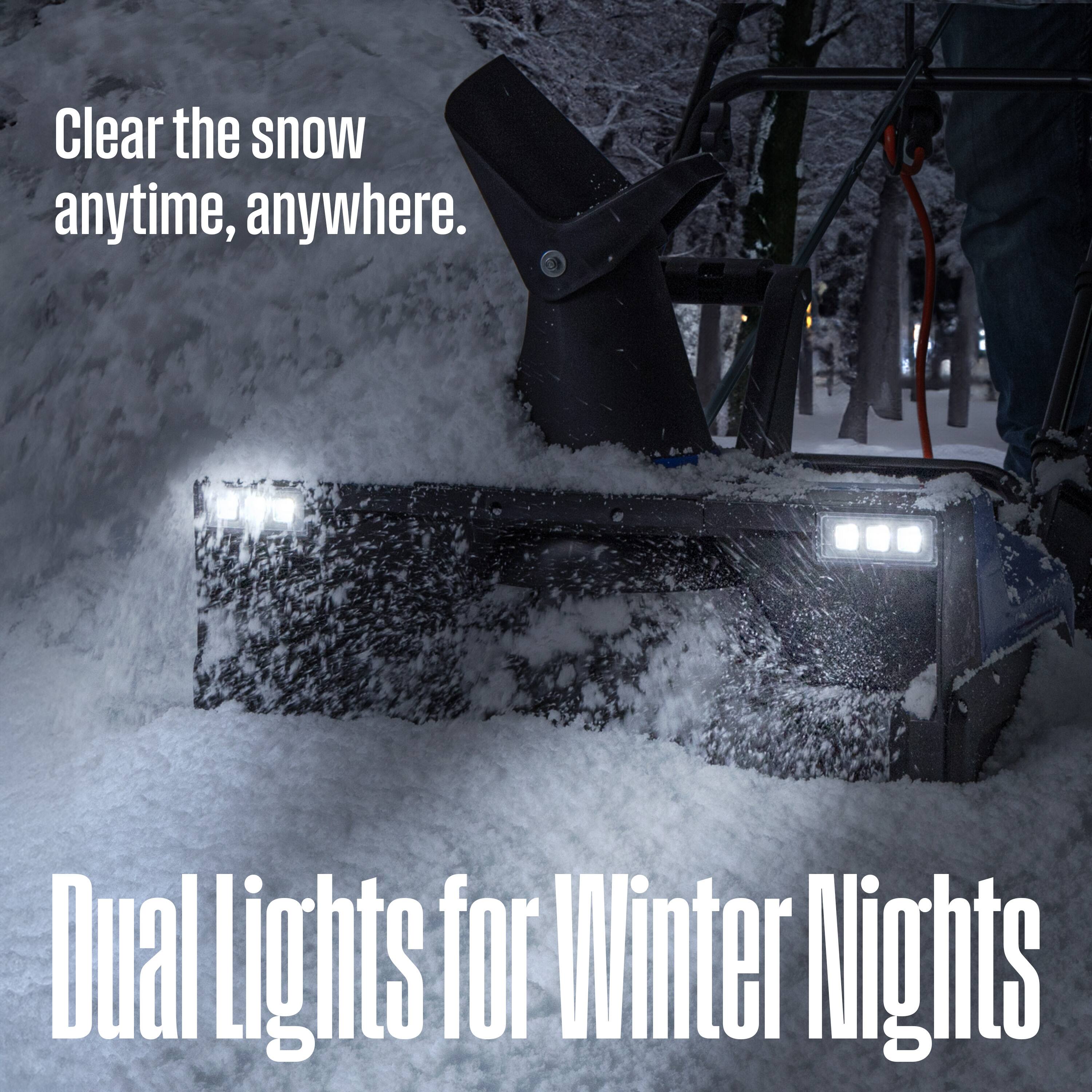 Clear the snow anytime, anywhere.  
Dual Lights for Winter Nights