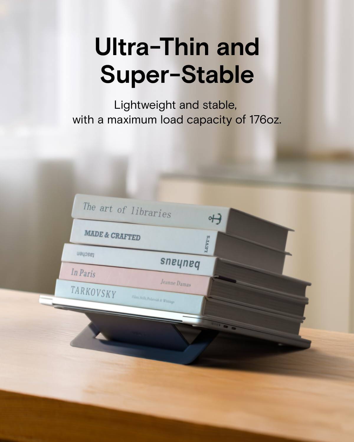 Ultra-Thin and Super-Stable

Lightweight and stable, with a maximum load capacity of 176oz.

The art of libraries

MADE & CRAFTED

taschen bauhaus

In Paris

Jeanne Damas

TARKOVSKY
