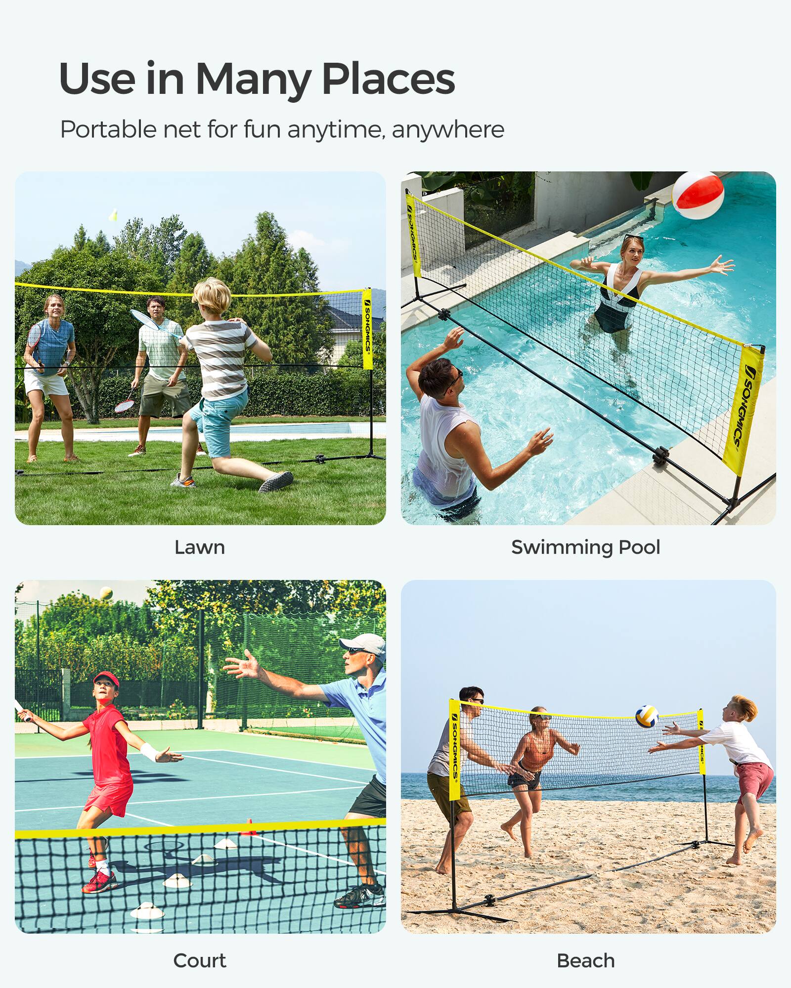Use in Many Places  
Portable net for fun anytime, anywhere  

Lawn  
Swimming Pool  
Court  
Beach