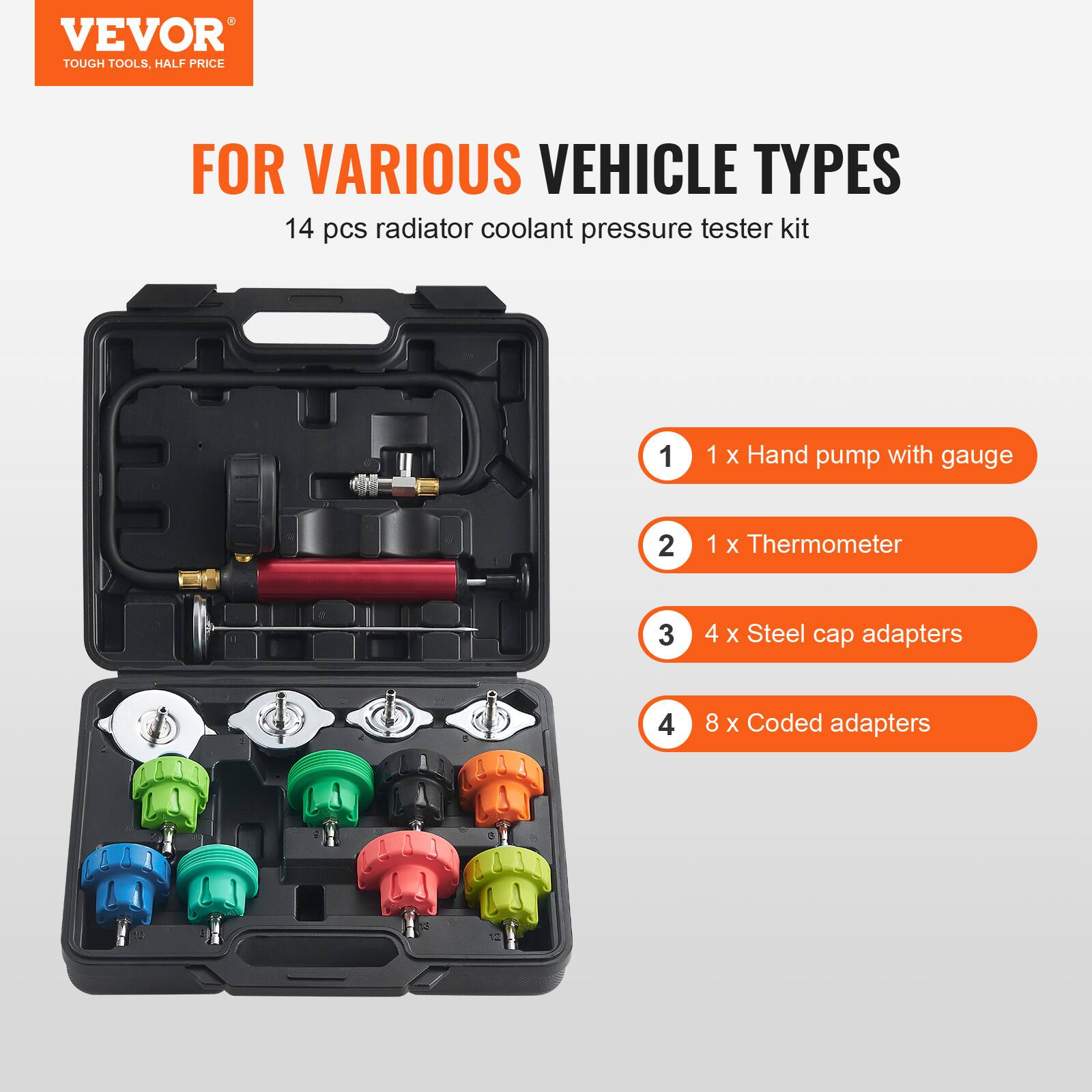 VEVOR TOUGH TOOLS, HALF PRICE FOR VARIOUS VEHICLE TYPES

14 pcs radiator coolant pressure tester kit

1. 1 x Hand pump with gauge
2. 1 x Thermometer
3. 4 x Steel cap adapters
4. 8 x Coded adapters