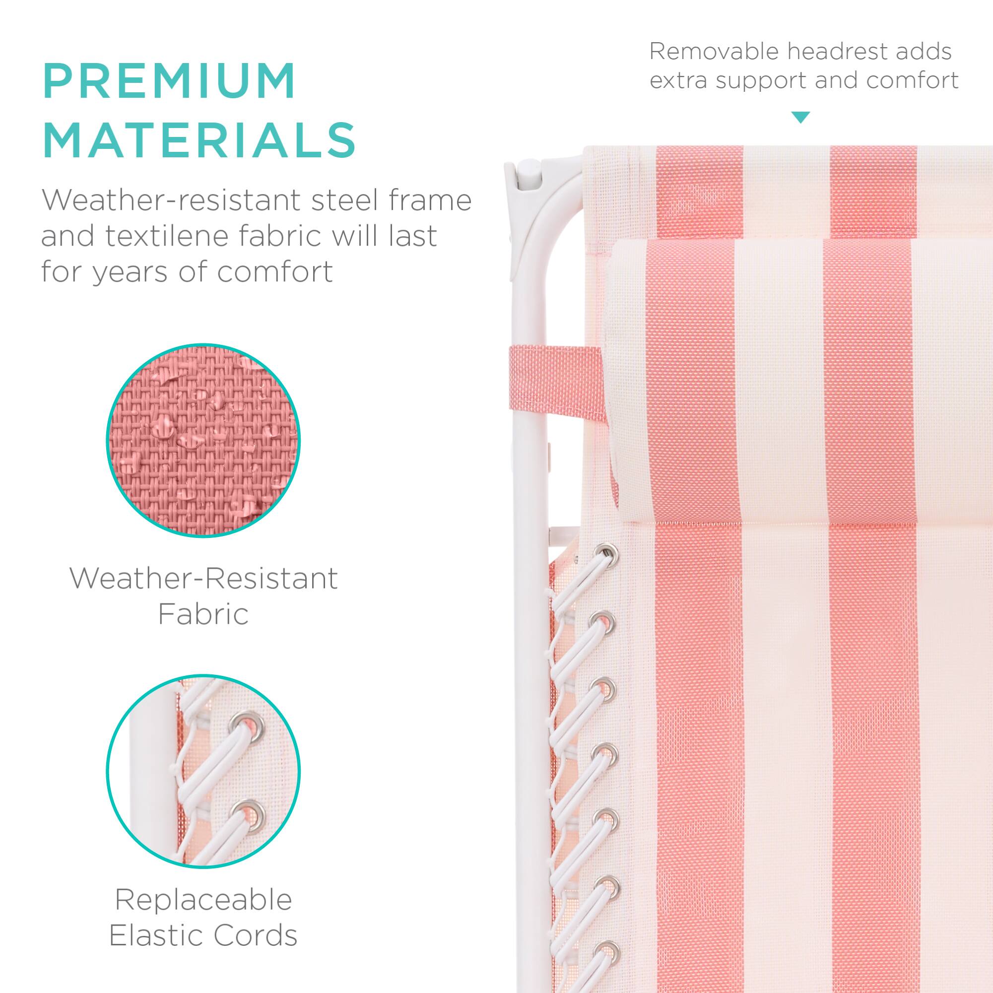 PREMIUM MATERIALS  
Weather-resistant steel frame and textilene fabric will last for years of comfort  
Removable headrest adds extra support and comfort  
Weather-Resistant Fabric  
Replaceable Elastic Cords