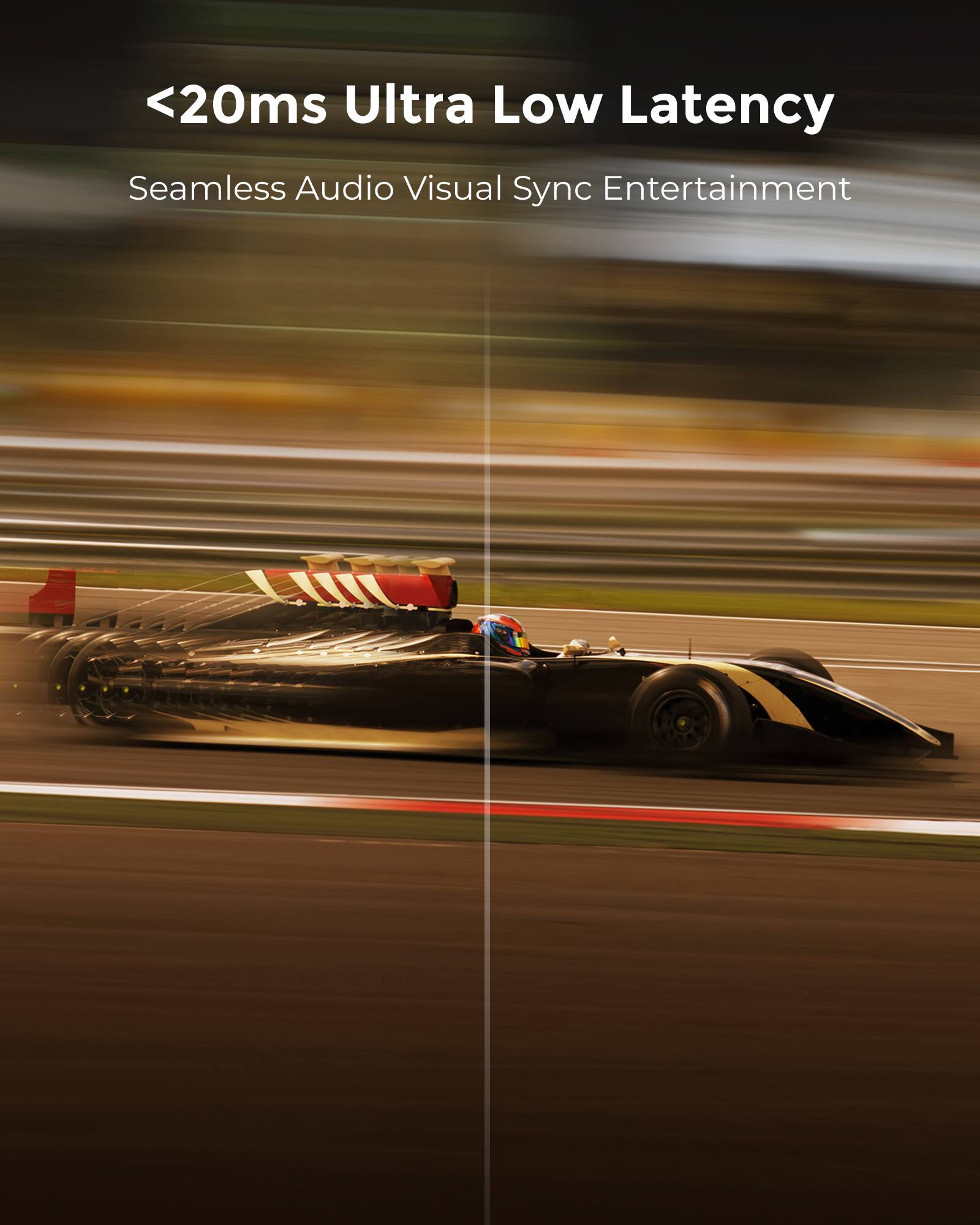 <20ms Ultra Low Latency  
Seamless Audio Visual Sync Entertainment