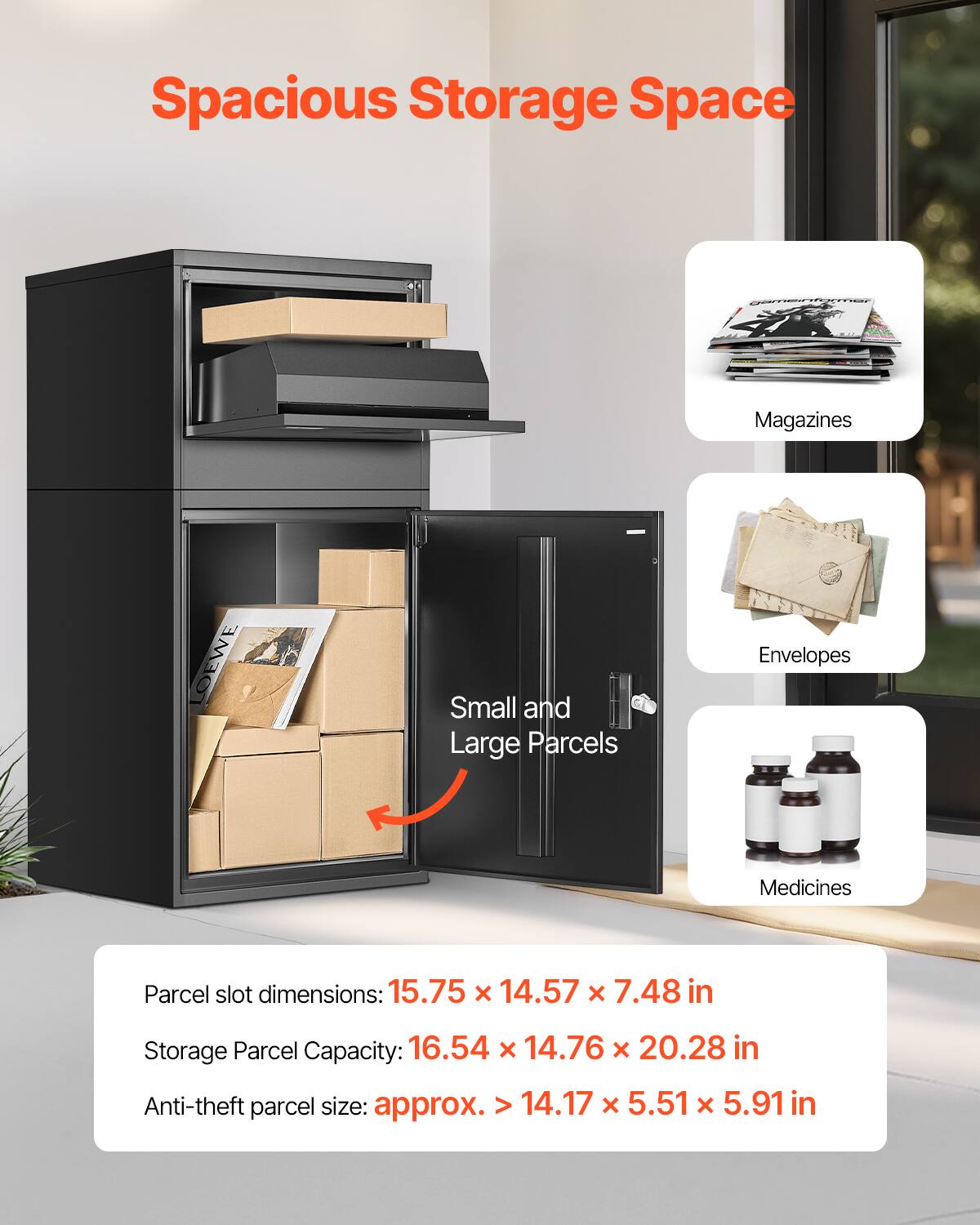 Spacious Storage Space

Small and Large Parcels

Magazines
Envelopes
Medicines

Parcel slot dimensions: 15.75 x 14.57 x 7.48 in
Storage Parcel Capacity: 16.54 x 14.76 x 20.28 in
Anti-theft parcel size: approx. > 14.17 x 5.51 x 5.91 in