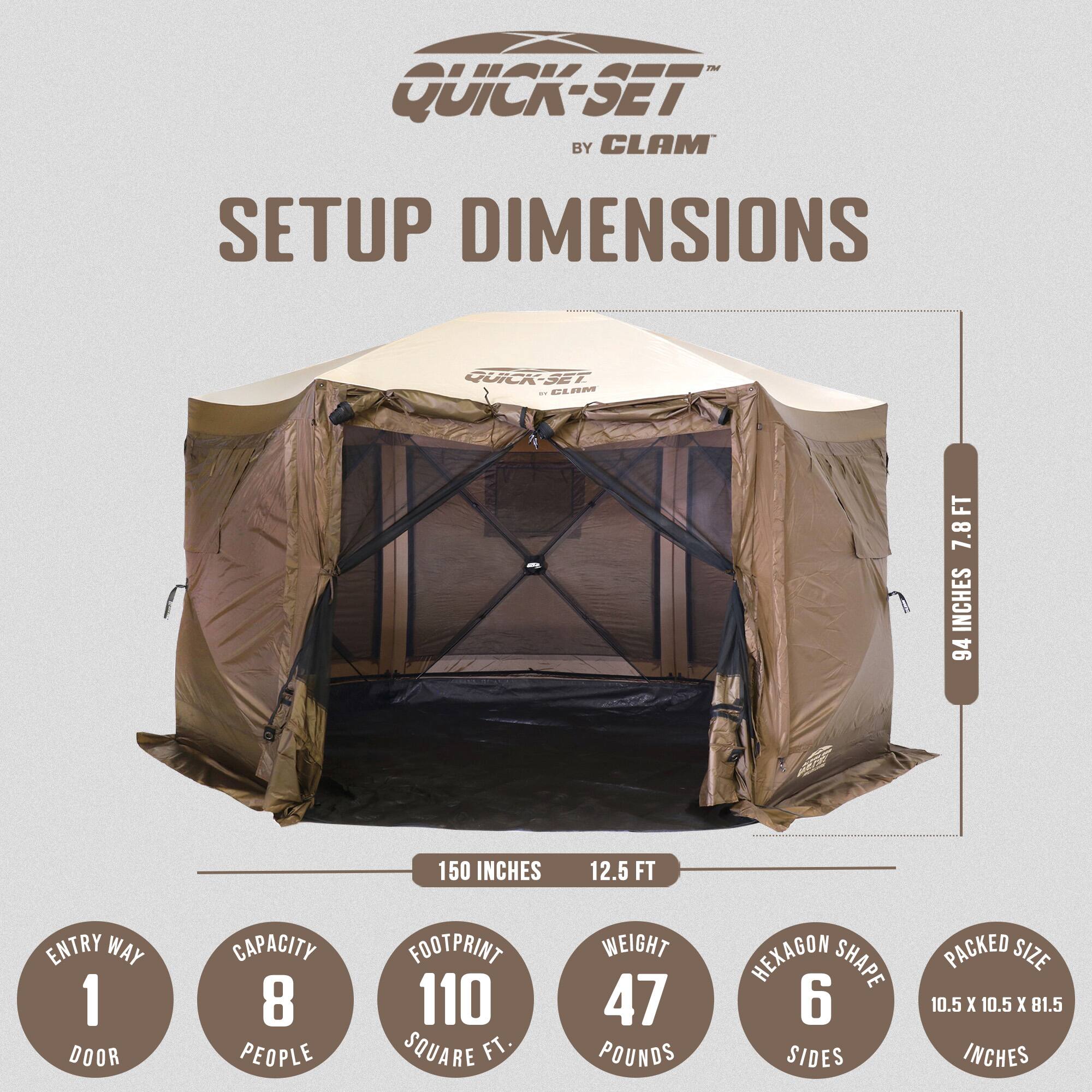 **Quick-Set by Clam**

**Setup Dimensions**

- **Entry Way:** 1 Door
- **Capacity:** 8 People
- **Footprint:** 110 Square Ft.
- **Weight:** 47 Pounds
- **Hexagon Shape:** 6 Sides
- **Packed Size:** 10.5 x 10.5 x 81.5 Inches
- **Dimensions:**
  - **Width:** 94 Inches
  - **Length:** 150 Inches
  - **Height:** 7.8 Feet
  - **Overall Length:** 12.5 Feet