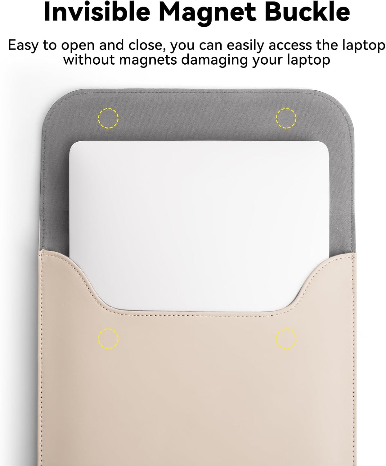 Invisible Magnet Buckle

Easy to open and close, you can easily access the laptop without magnets damaging your laptop