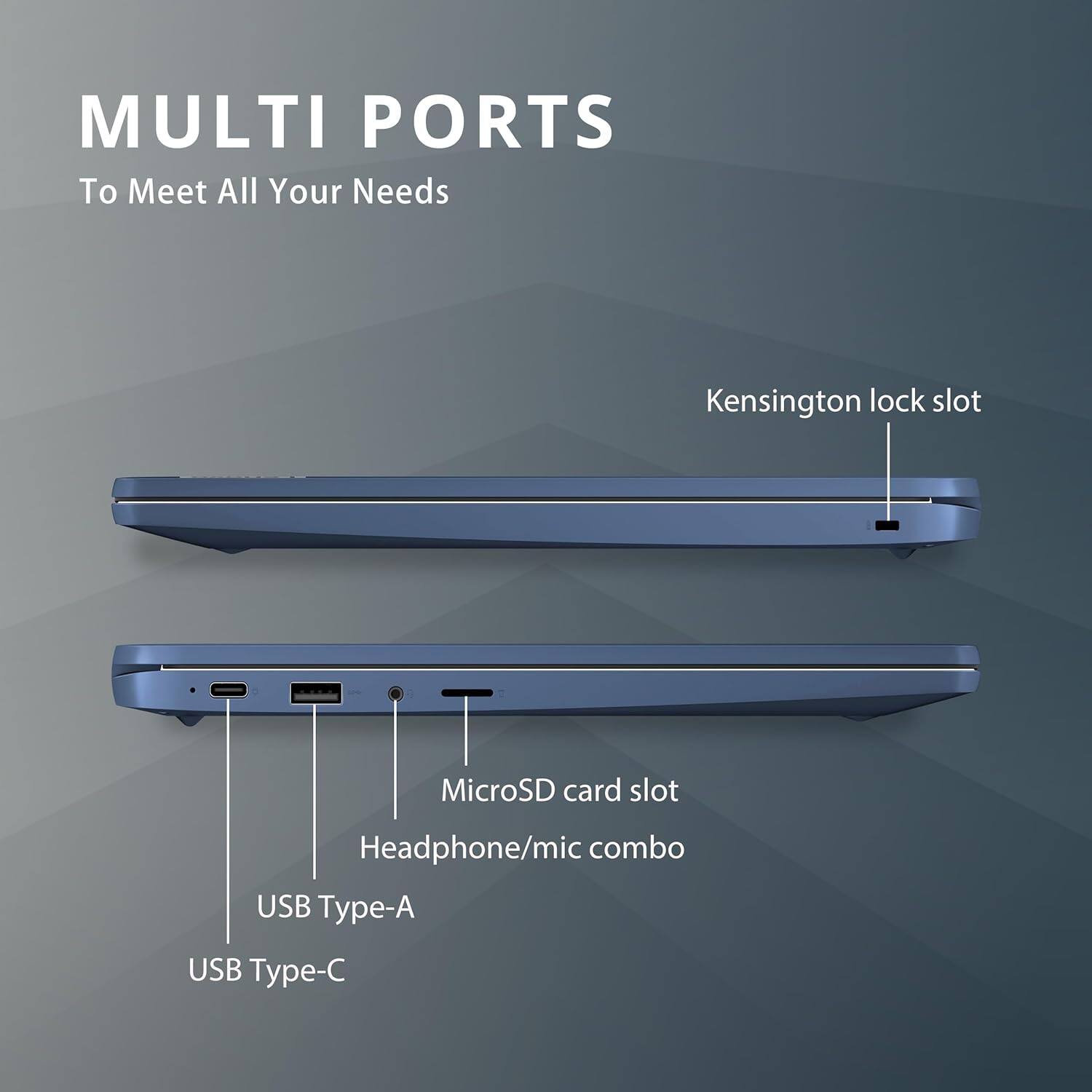 MULTI PORTS
To Meet All Your Needs
Kensington lock slot
MicroSD card slot
Headphone/mic combo
USB Type-A
USB Type-C