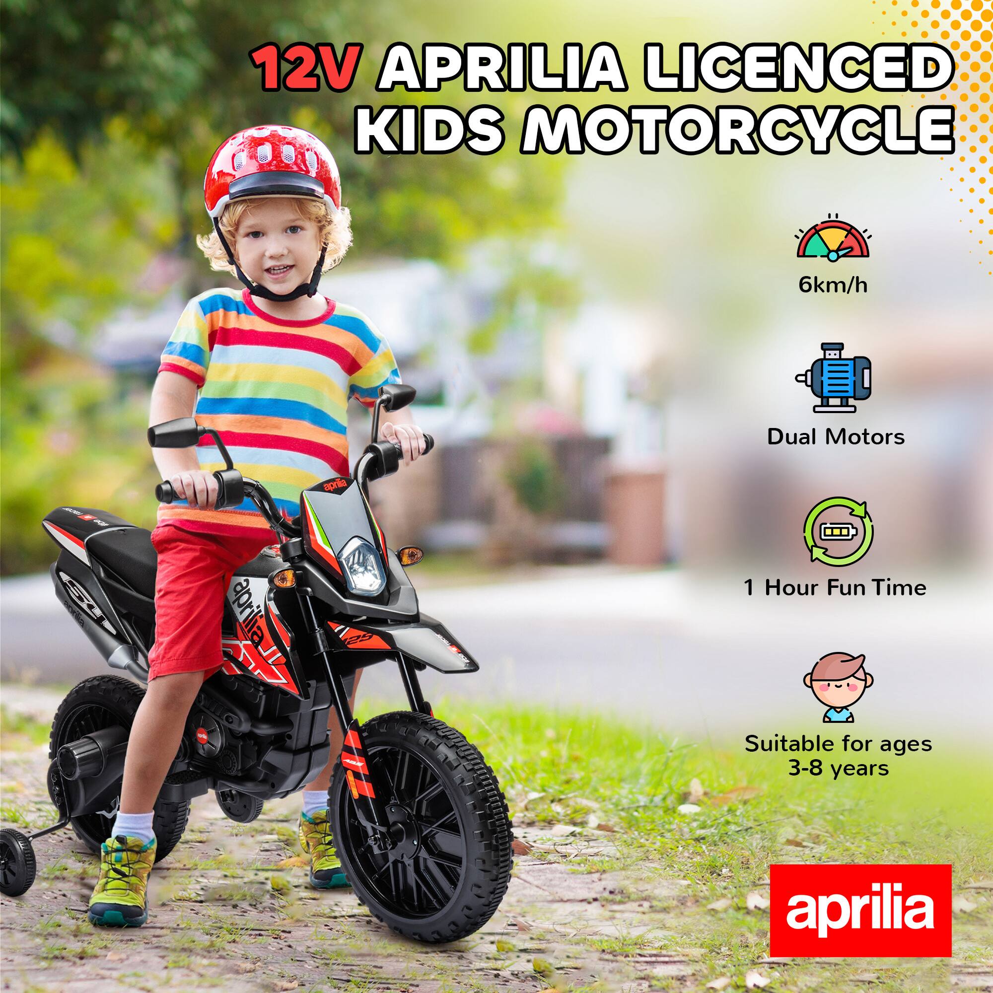12V APRILIA LICENCED KIDS MOTORCYCLE

- 6km/h
- Dual Motors
- 1 Hour Fun Time
- Suitable for ages 3-8 years

aprilia
