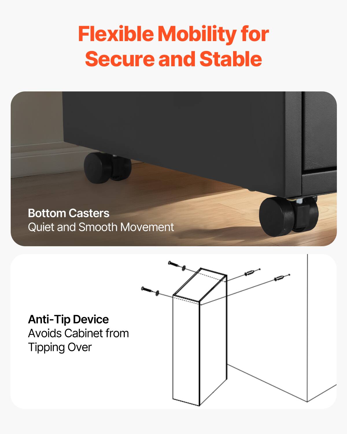 Flexible Mobility for Secure and Stable

Bottom Casters  
Quiet and Smooth Movement

Anti-Tip Device  
Avoids Cabinet from Tipping Over