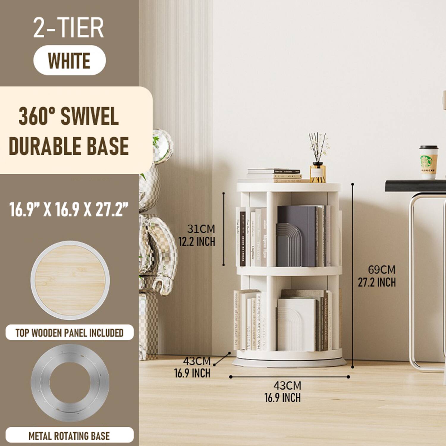 2-TIER WHITE

360° SWIVEL DURABLE BASE

16.9" X 16.9" X 27.2"

31CM 12.2 INCH

69CM 27.2 INCH

TOP WOODEN PANEL INCLUDED

43CM 16.9 INCH

METAL ROTATING BASE