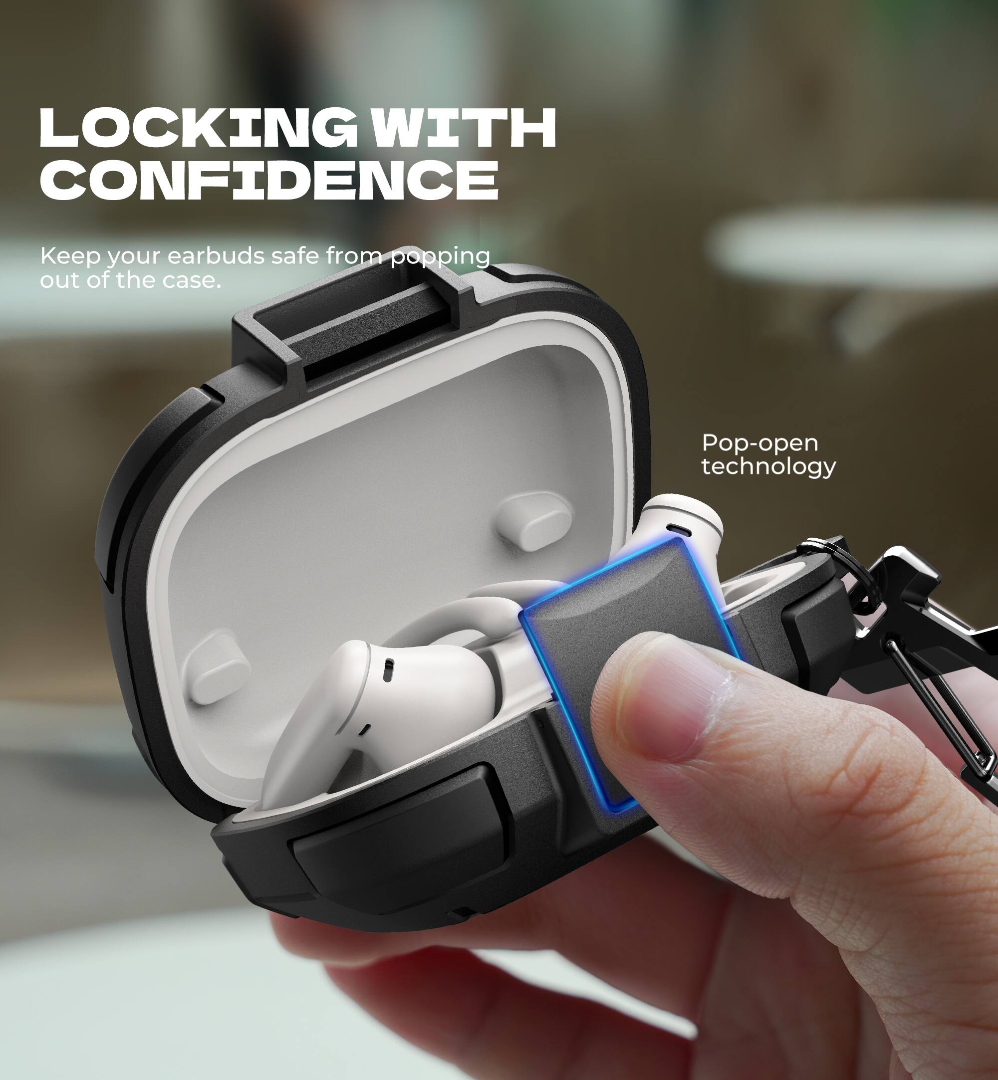 LOCKING WITH CONFIDENCE  
Keep your earbuds safe from popping out of the case.  
Pop-open technology