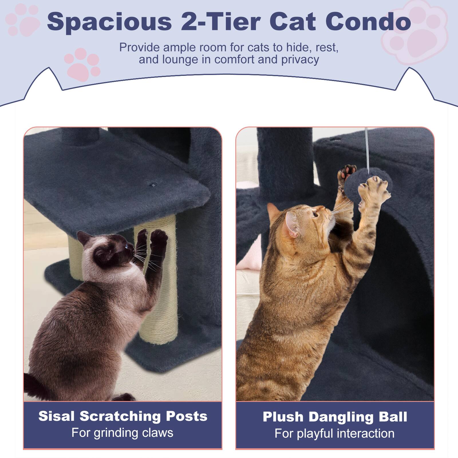 Spacious 2-Tier Cat Condo  
Provide ample room for cats to hide, rest, and lounge in comfort and privacy  

Sisal Scratching Posts  
For grinding claws  

Plush Dangling Ball  
For playful interaction