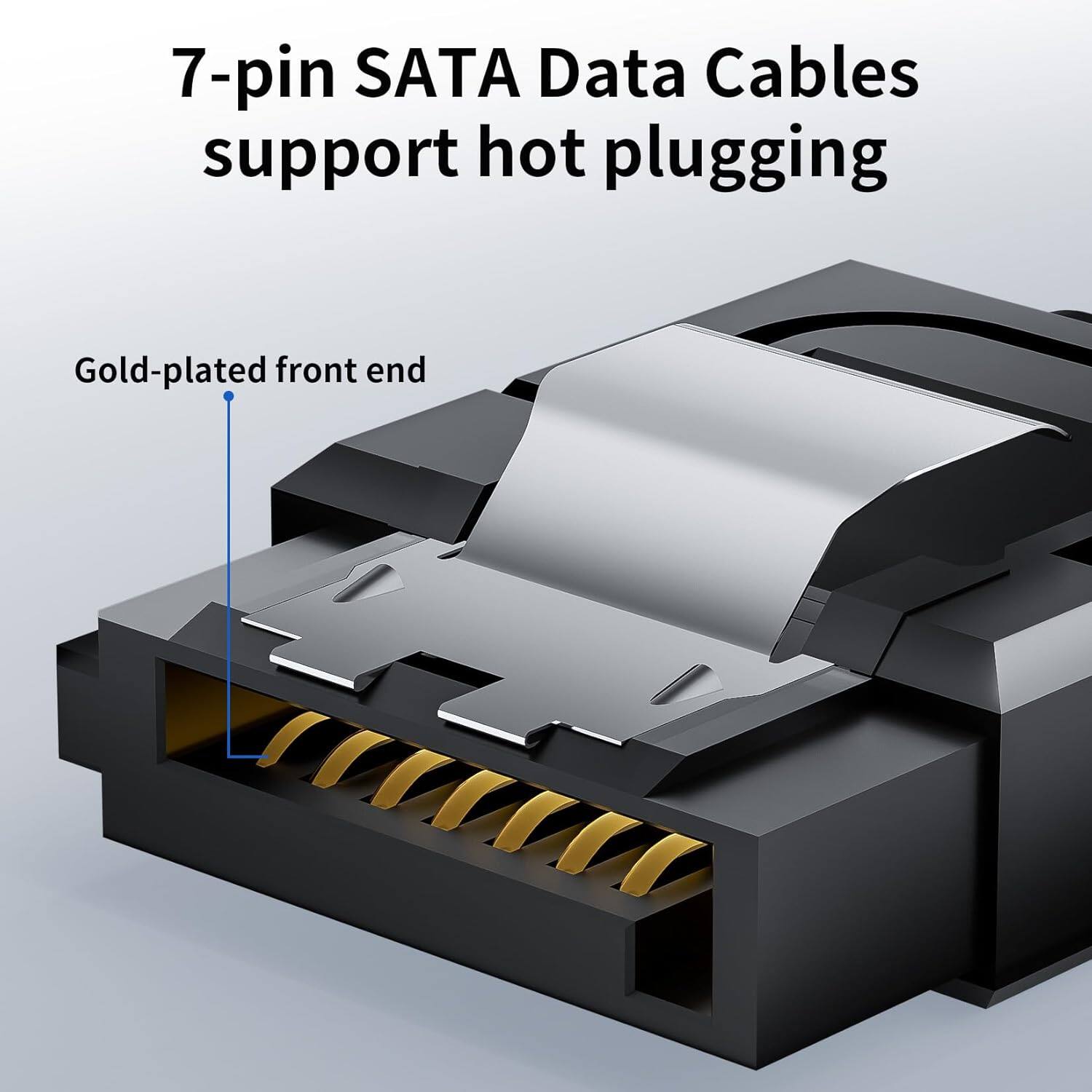 7-pin SATA Data Cables support hot plugging  
Gold-plated front end