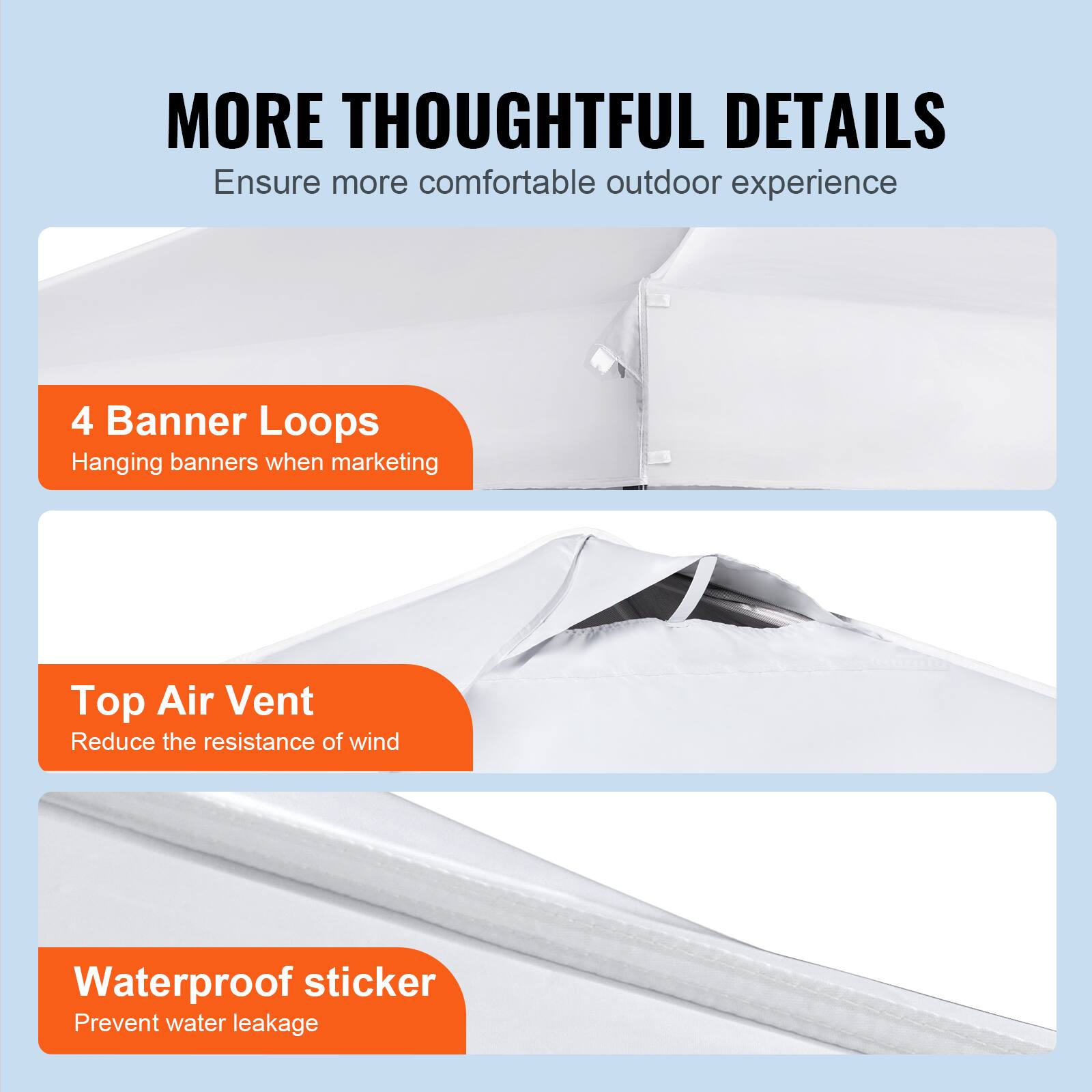 MORE THOUGHTFUL DETAILS  
Ensure more comfortable outdoor experience  

4 Banner Loops  
Hanging banners when marketing  

Top Air Vent  
Reduce the resistance of wind  

Waterproof sticker  
Prevent water leakage