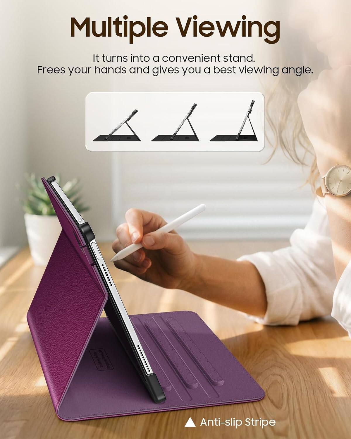 Multiple Viewing  
It turns into a convenient stand.  
Frees your hands and gives you a best viewing angle.  

Anti-slip Stripe