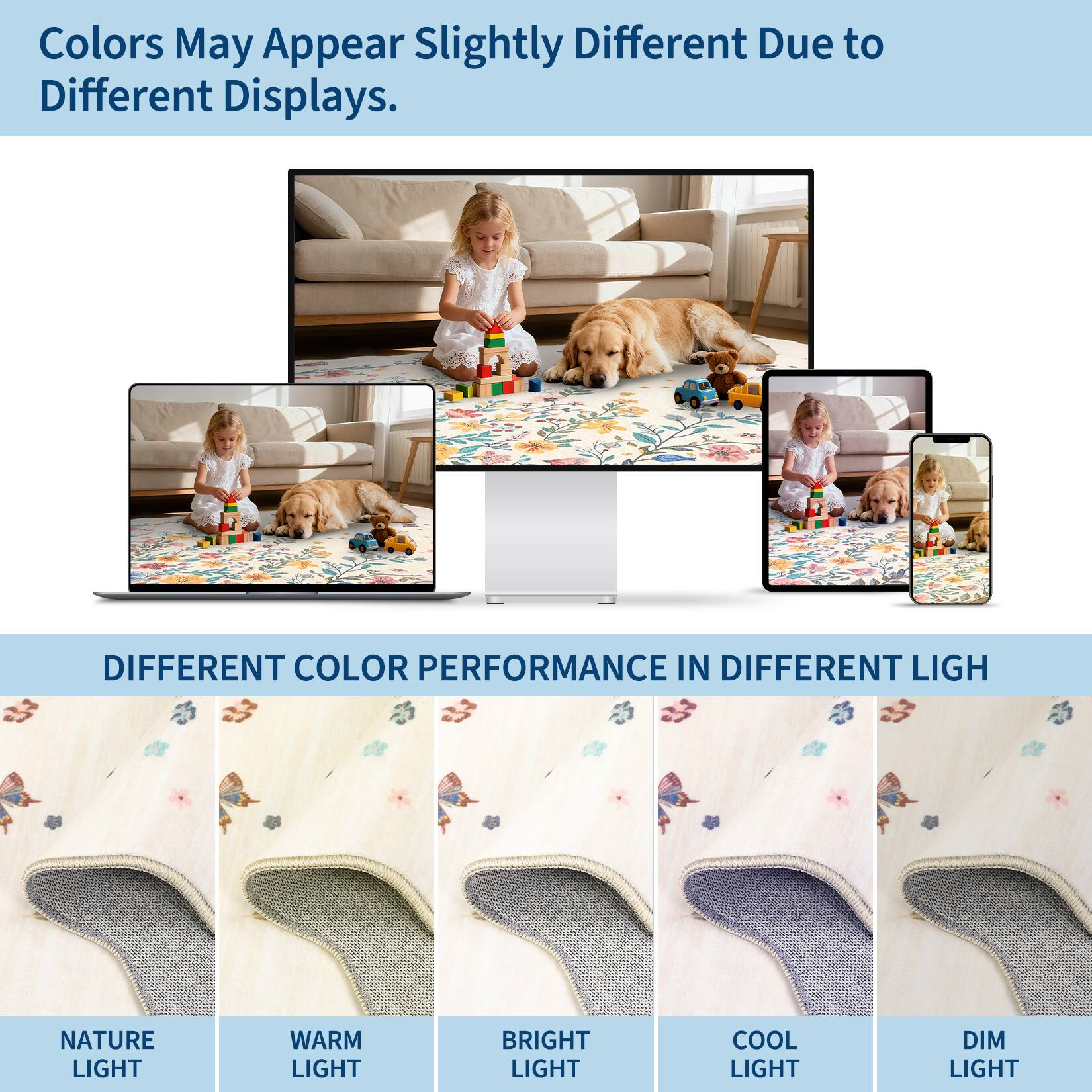 Colors May Appear Slightly Different Due to Different Displays.

DIFFERENT COLOR PERFORMANCE IN DIFFERENT LIGHT

NATURE LIGHT  
WARM LIGHT  
BRIGHT LIGHT  
COOL LIGHT  
DIM LIGHT