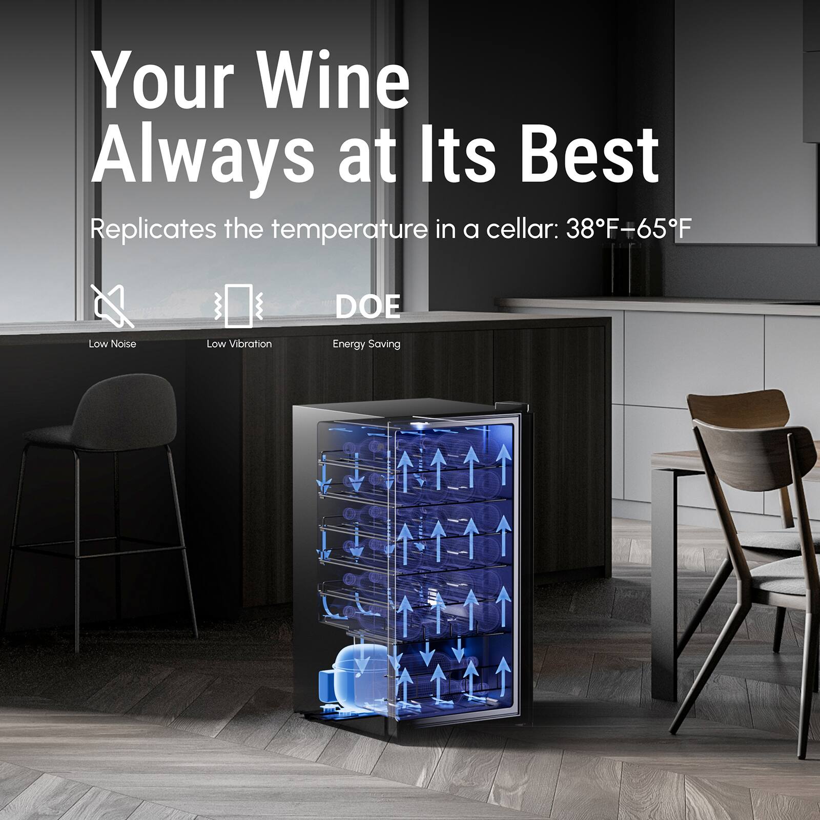 Your Wine Always at Its Best
Replicates the temperature in a cellar: 38°F-65°F
DOE
Low Noise
Low Vibration
Energy Saving