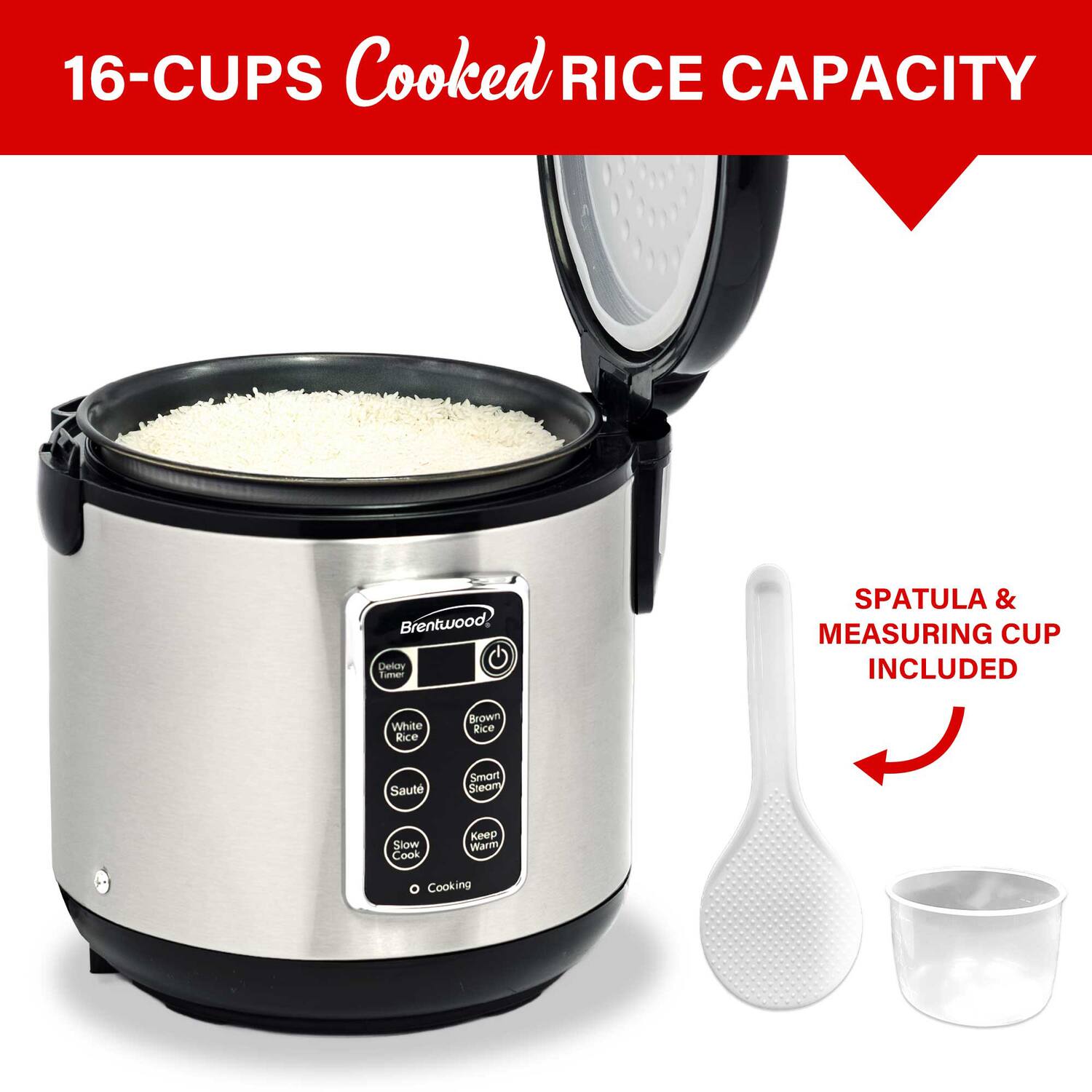 16-CUPS Cooked Rice Capacity

Brentwood

Delay Timer
White Rice
Brown Rice
Saute
Smart Steam
Slow Cook
Keep Warm
Cooking

Spatula & Measuring Cup Included