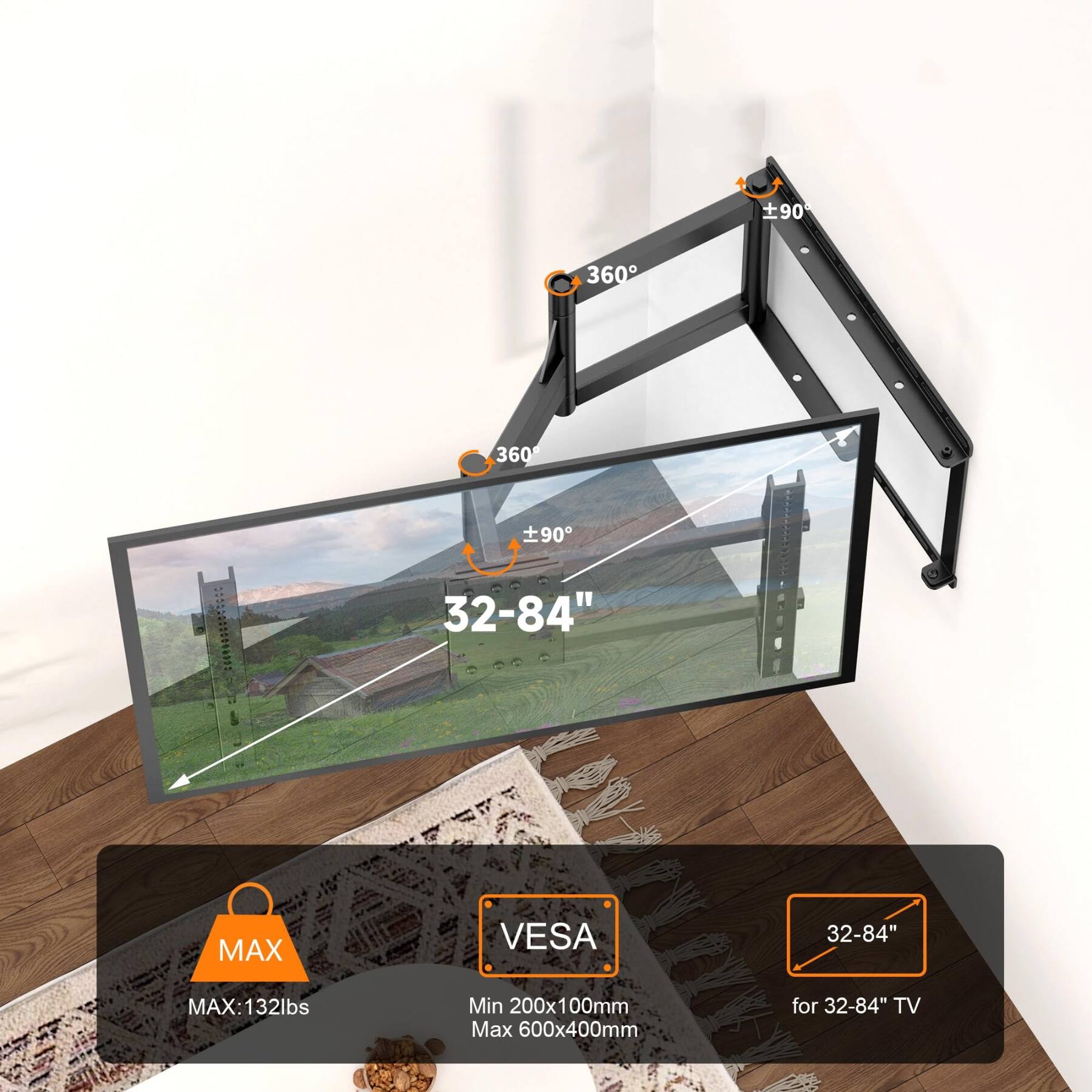 90  
360  
360  
90  
32-84"  
MAX  
VESA  
32-84"  
MAX: 132lbs  
Min 200x100mm Max 600x400mm  
for 32-84" TV