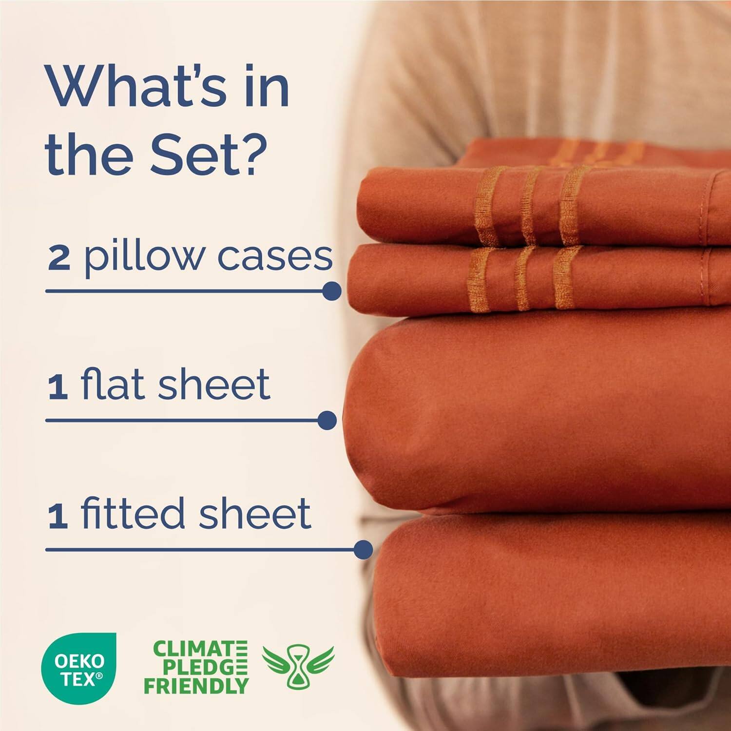 What's in the Set?  
2 pillow cases  
1 flat sheet  
1 fitted sheet  

CLIMATE PLEDGE FRIENDLY  
OEKO TEX