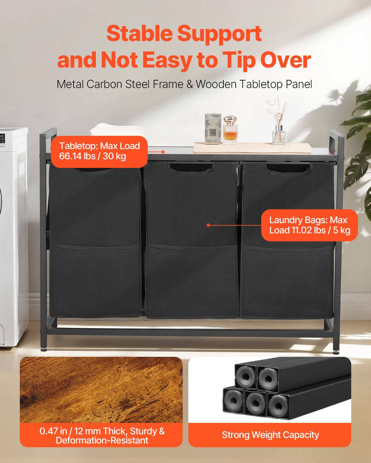 Stable Support and Not Easy to Tip Over  
Metal Carbon Steel Frame & Wooden Tabletop Panel  

Tabletop: Max Load 66.14 lbs / 30 kg  

Laundry Bags: Max Load 11.02 lbs / 5 kg  

0.47 in / 12 mm Thick, Sturdy & Deformation-Resistant  

Strong Weight Capacity