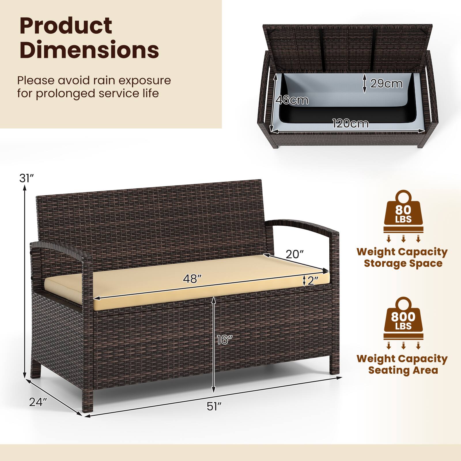 Product Dimensions

Please avoid rain exposure for prolonged service life

- 46cm
- 29cm
- 120cm
- 31"
- 80 LBS
- 48"
- 20" 12"

Weight Capacity
- Storage Space: 80 LBS
- Seating Area: 800 LBS