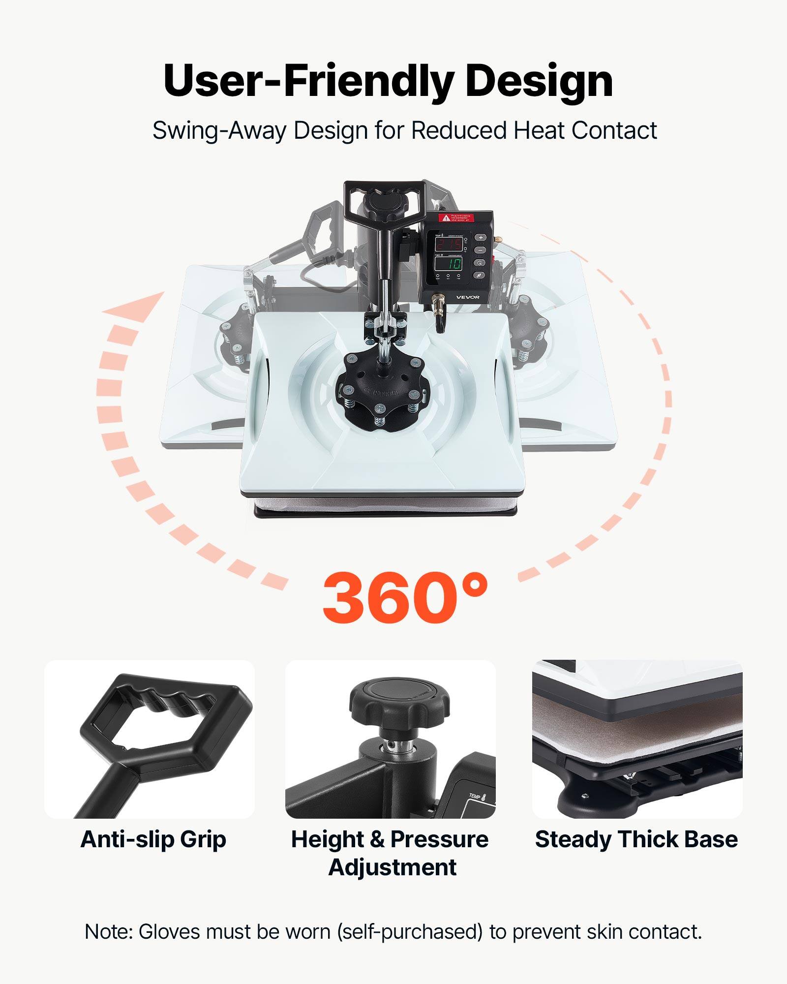 User-Friendly Design  
Swing-Away Design for Reduced Heat Contact  

360°  

Anti-slip Grip  
Height & Pressure Adjustment  
Steady Thick Base  

Note: Gloves must be worn (self-purchased) to prevent skin contact.