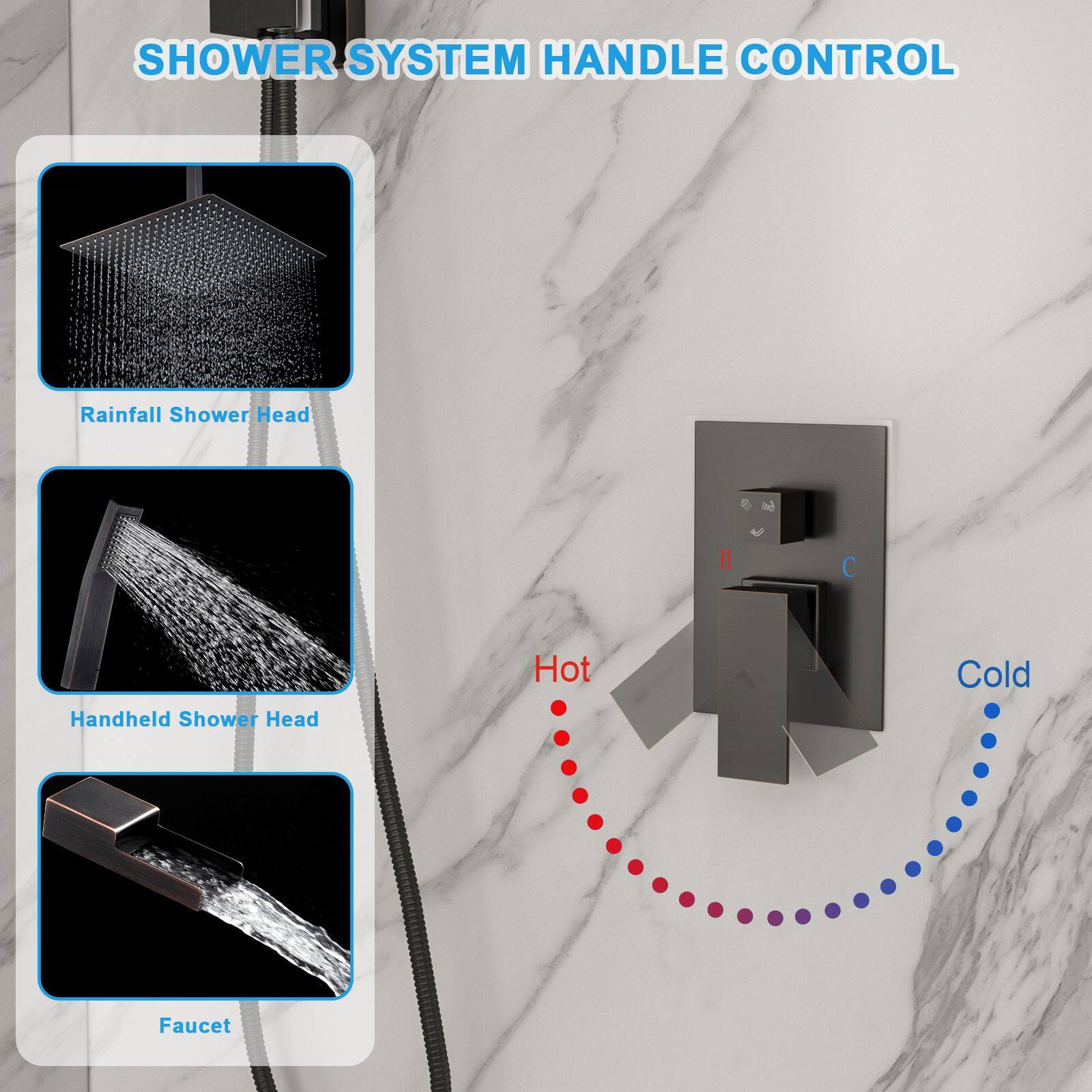 SHOWER SYSTEM HANDLE CONTROL

- Rainfall Shower Head
- Handheld Shower Head
- Faucet

Hot Cold Faucet
