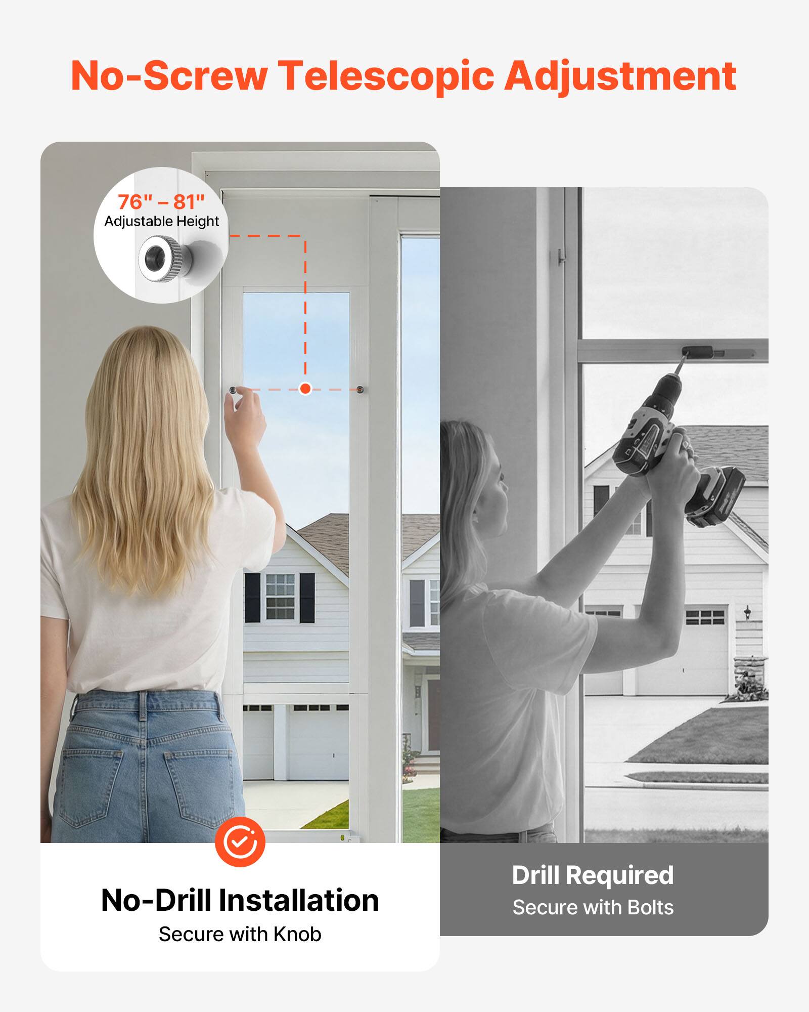 No-Screw Telescopic Adjustment  
76" - 81" Adjustable Height  
No-Drill Installation  
Secure with Knob  
Drill Required  
Secure with Bolts