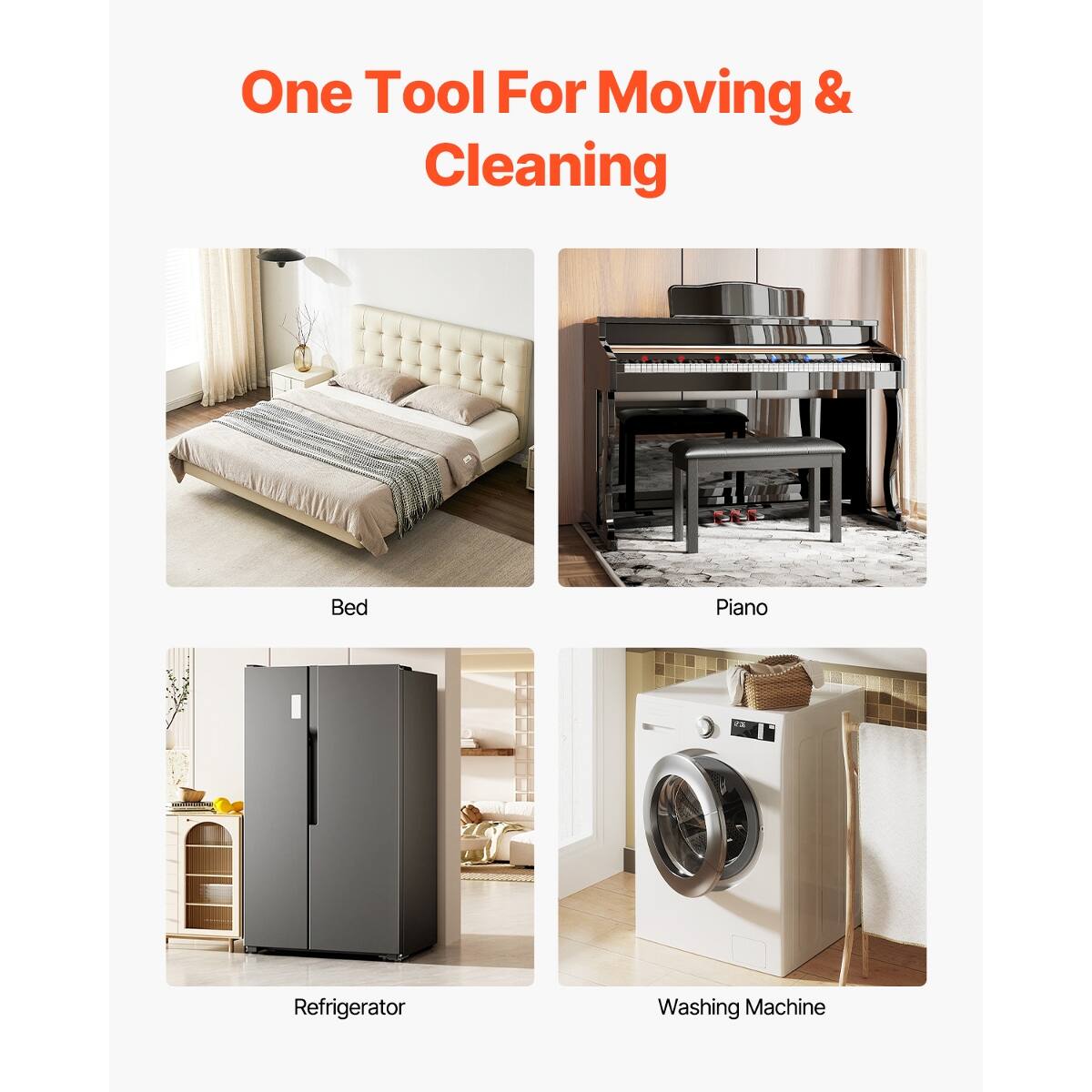 One Tool For Moving & Cleaning

- Bed
- Piano
- Refrigerator
- Washing Machine