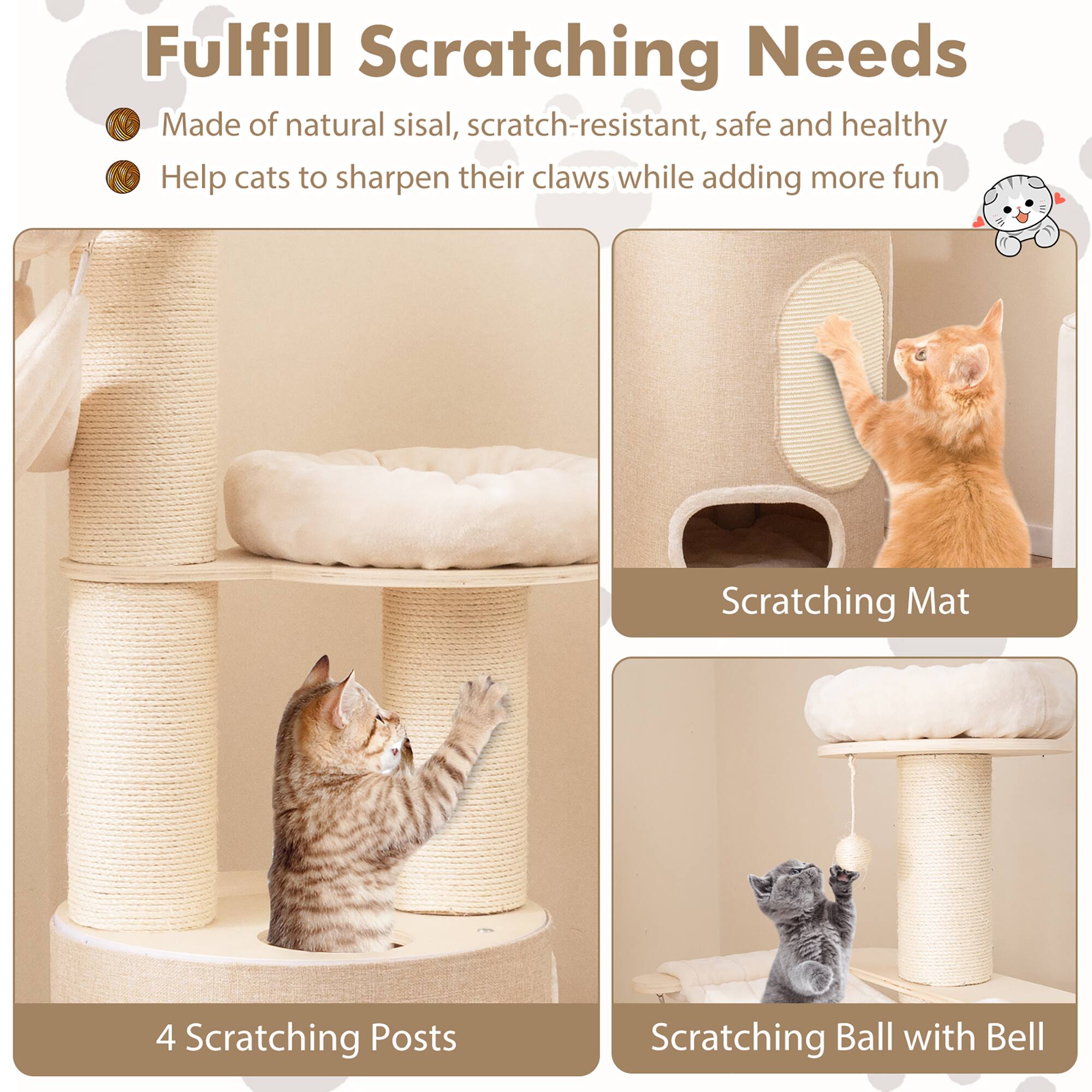 Fulfill Scratching Needs

- Made of natural sisal, scratch-resistant, safe and healthy
- Help cats to sharpen their claws while adding more fun

4 Scratching Posts

Scratching Mat

Scratching Ball with Bell