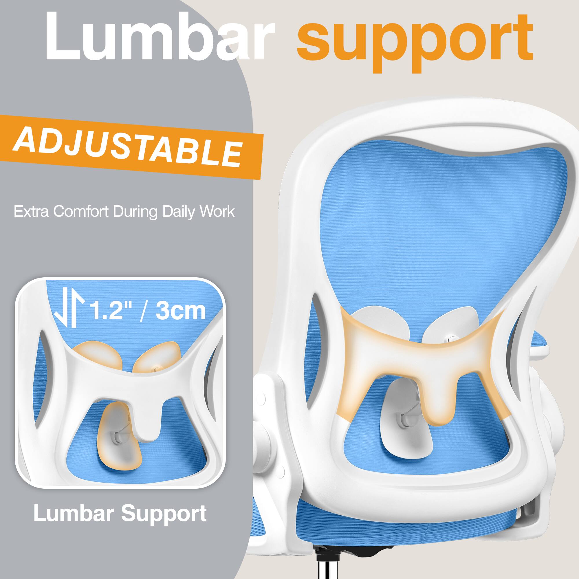 Lumbar support  
ADJUSTABLE  
Extra Comfort During Daily Work  

1.2" / 3cm  
Lumbar Support