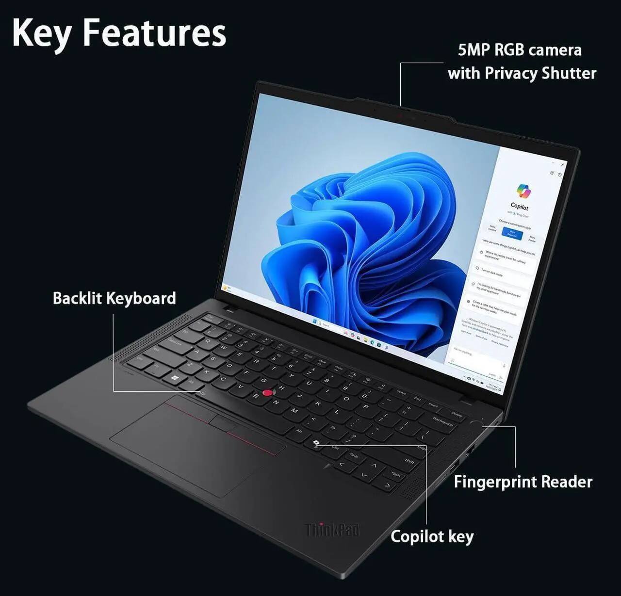 Key Features
- 5MP RGB camera with Privacy Shutter
- Backlit Keyboard
- Fingerprint Reader
- ThinkPad Copilot key