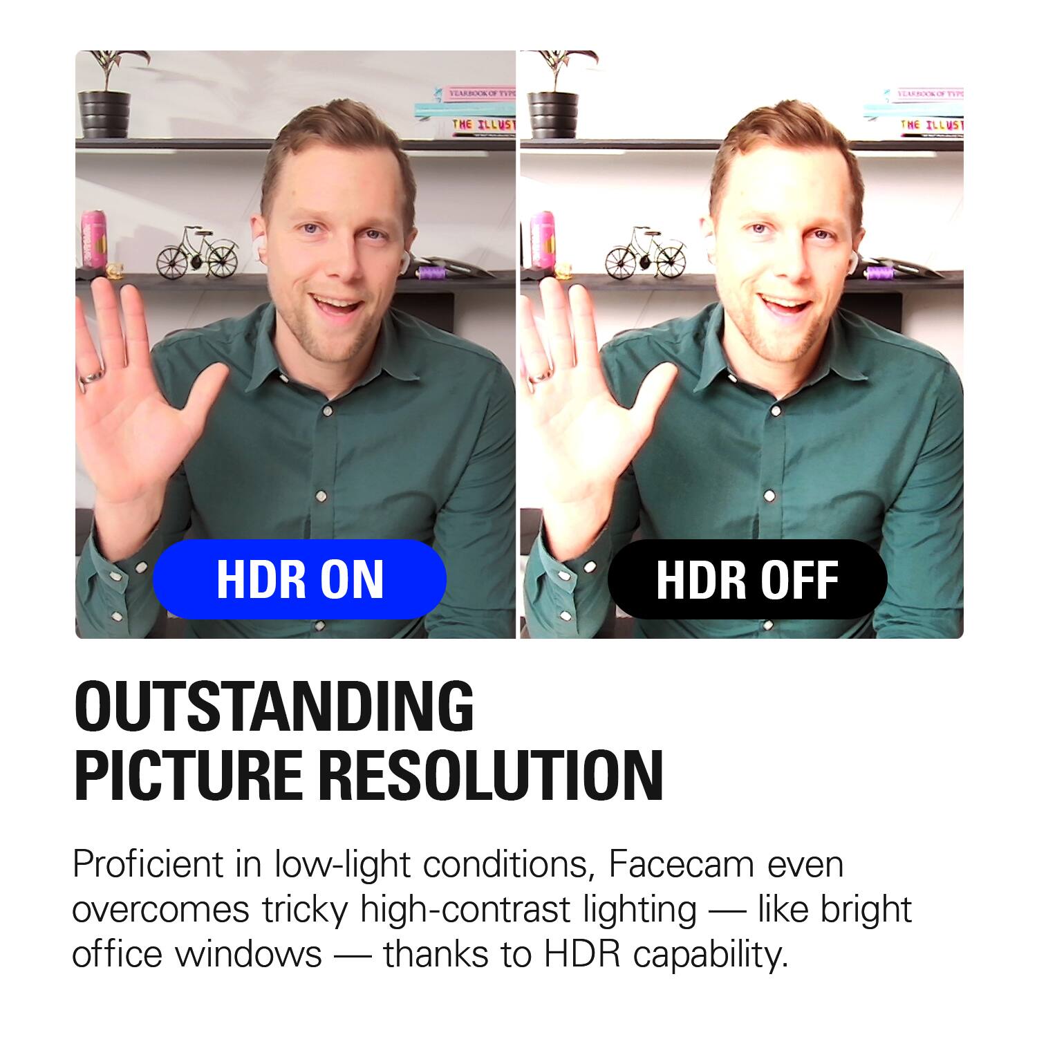 YEARBOOK OF TVM  
YEARBOOK OF  
THE ILLUSTRATED  
HDR ON  
HDR OFF  
OUTSTANDING PICTURE RESOLUTION  
Proficient in low-light conditions, Facecam even overcomes tricky high-contrast lighting - like bright office windows - thanks to HDR capability.