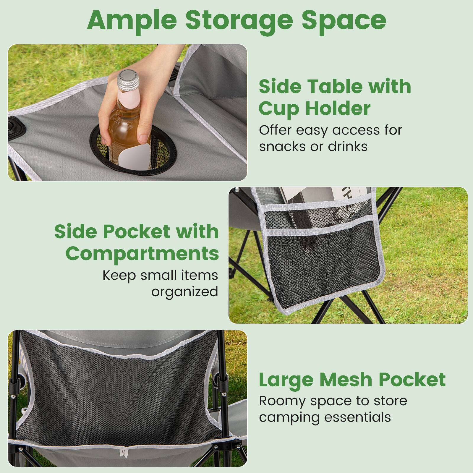 Ample Storage Space

- Side Table with Cup Holder
  - Offer easy access for snacks or drinks

- Side Pocket with Compartments
  - Keep small items organized

- Large Mesh Pocket
  - Roomy space to store camping essentials