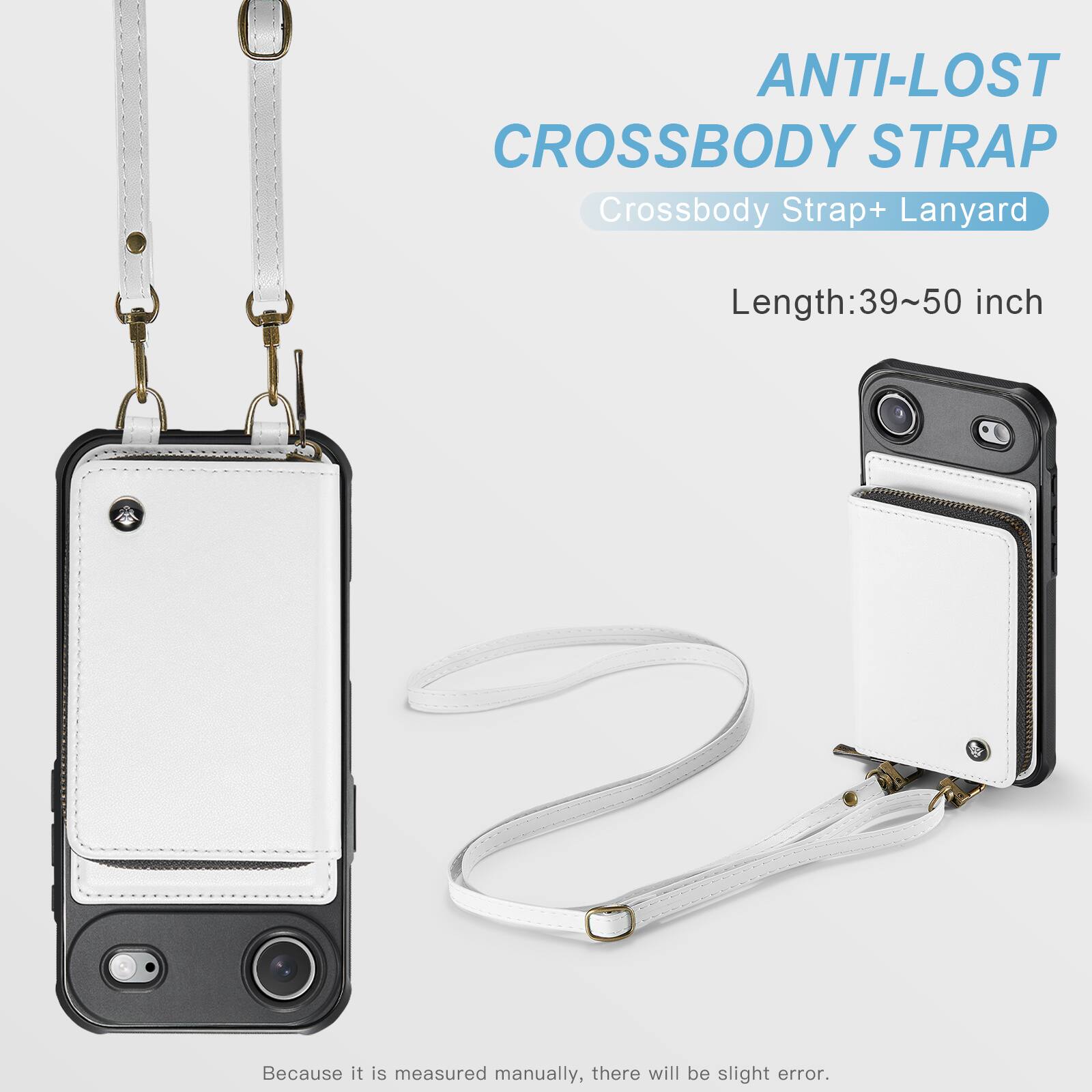 ANTI-LOST CROSSBODY STRAP  
Crossbody Strap + Lanyard  
Length: 39~50 inch  
Because it is measured manually, there will be slight error.
