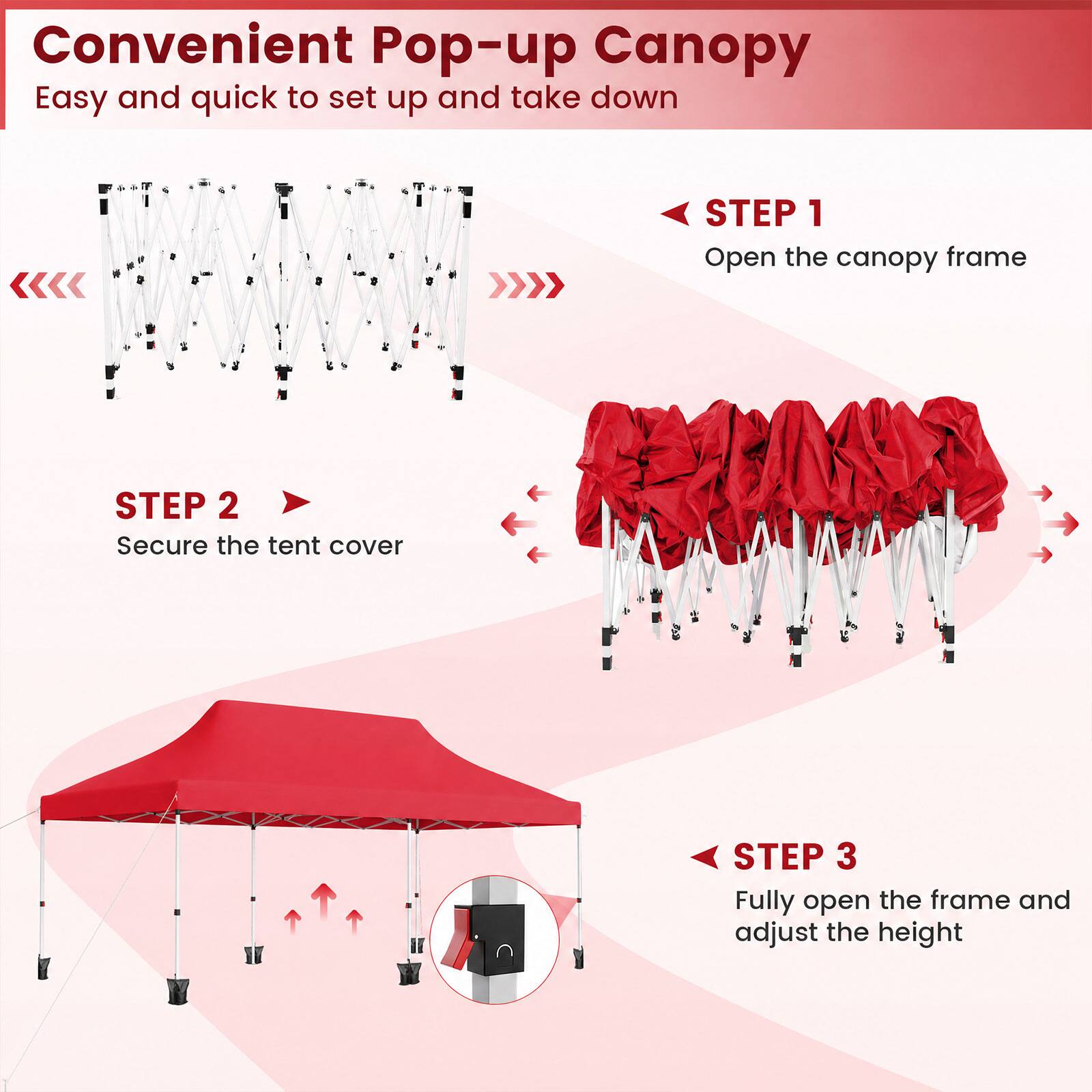 Convenient Pop-up Canopy  
Easy and quick to set up and take down

STEP 1  
Open the canopy frame

STEP 2  
Secure the tent cover

STEP 3  
Fully open the frame and adjust the height