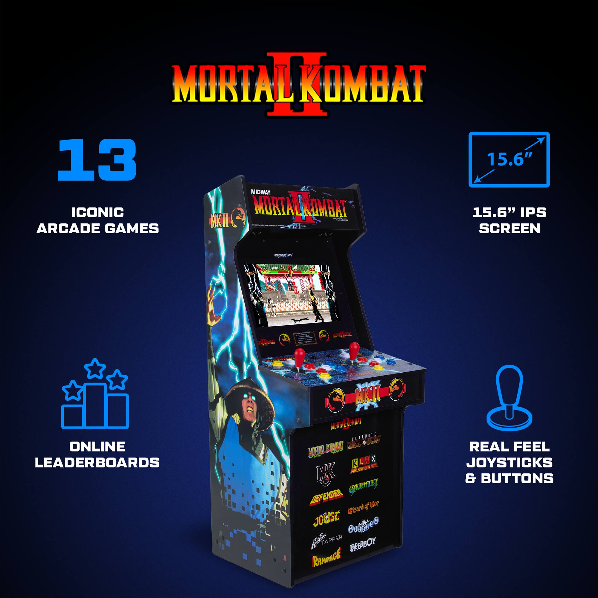 MORTAL KOMBAT 13 15.6" MIDWAY ICONIC NKII MORTANCABARR 15.6" IPS ARCADE GAMES SCREEN

FROUC
COUNTAL
ollast
ELLAR
ONLINE LEADERBOARDS
MKII MAREAL CARAT ULTERATE KIMBA KLIX K DEFENDER GRUMET JOUST Wisard of OfWor BURGERS Coca-Cola TAPPER BERBOY Rinnact

REAL FEEL JOYSTICKS & BUTTONS