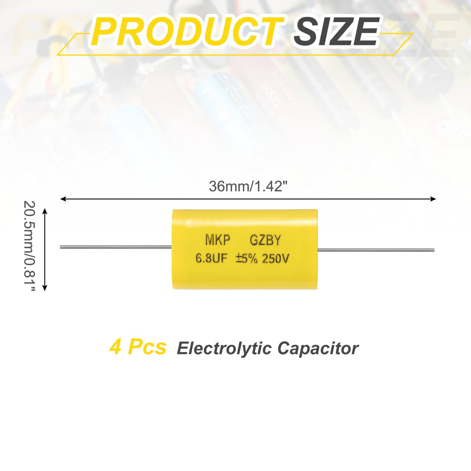 PRODUCT SIZE

36mm/1.42"  
20.5mm/0.81"

MKP  
GZBY  
6.8UF  
±5% 250V

4 Pcs Electrolytic Capacitor