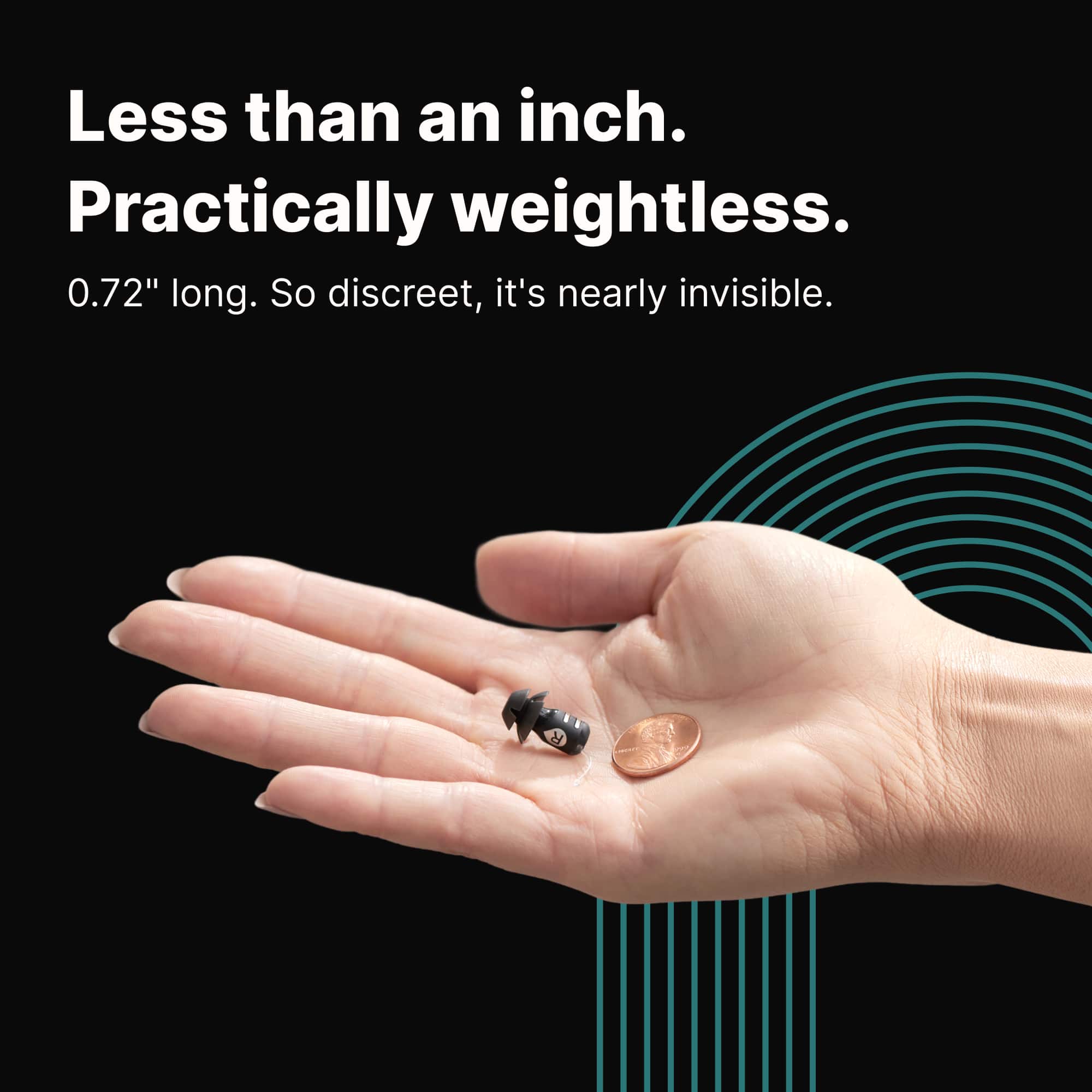 Less than an inch.
Practically weightless.
0.72" long. So discreet, it's nearly invisible.
