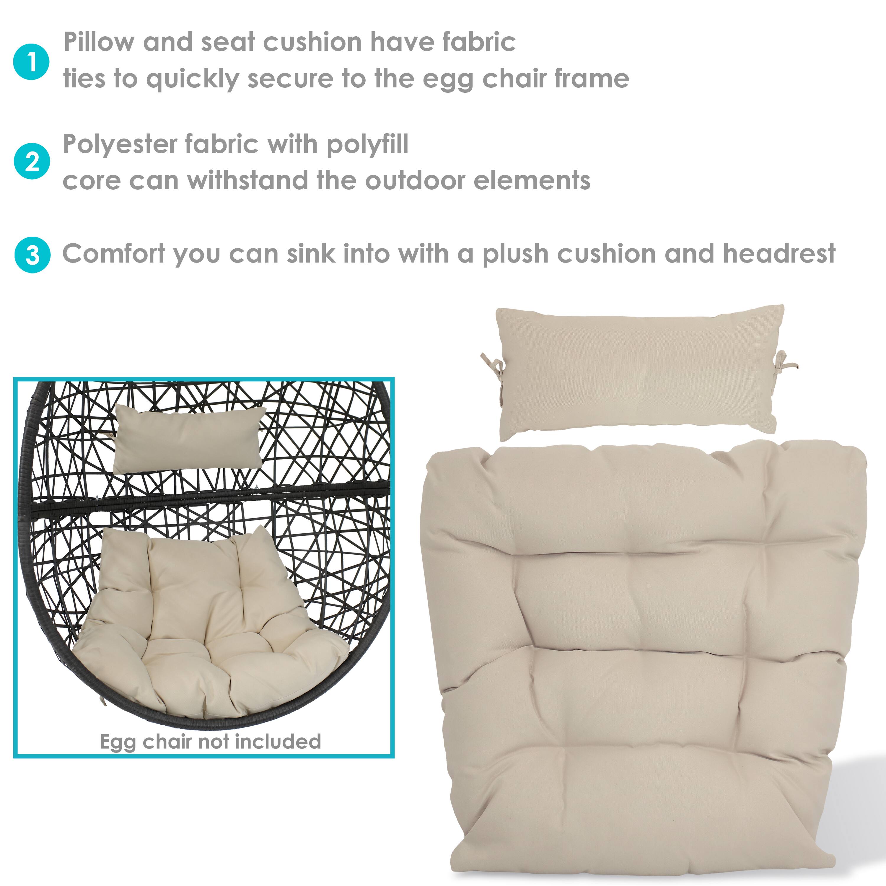 1. Pillow and seat cushion have fabric ties to quickly secure to the egg chair frame.
2. Polyester fabric with polyfill core can withstand the outdoor elements.
3. Comfort you can sink into with a plush cushion and headrest.

Egg chair not included.