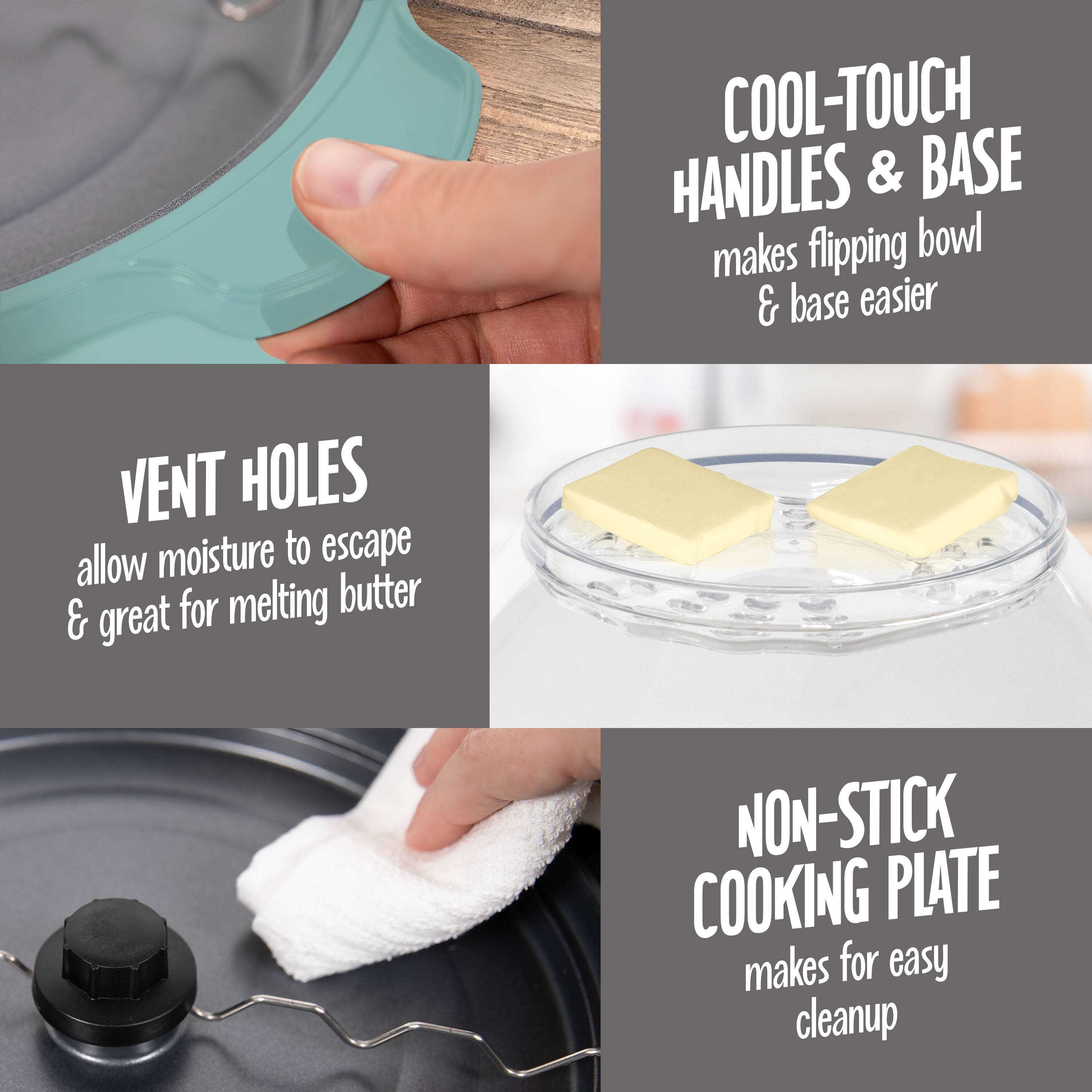 - COOL-TOUCH HANDLES & BASE makes flipping bowl & base easier
- VENT HOLES allow moisture to escape & great for melting butter
- NON-STICK COOKING PLATE makes for easy cleanup