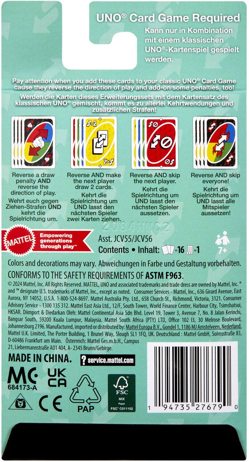 **UNO® Card Game Required**

Kann nur in Kombination mit einem klassischen UNO®-Kartenspiel gespielt werden.

Pay attention when you add these cards to your classic UNO® Card Game cause they reverse the direction of play and add-on some penalties, too! Wenn die Karten dieses Erweiterungssets mit dem Kartensatz klassischen UNO® gemischt, kommt es zu allerlei Kehrtwendungen und zusätzlichen Strafen!

- Reverse a draw penalty and direction of play. Kehrt die Ziehen-Strafen und Spielrichtung um.
- Reverse the next player. Kehrt die Spielrichtung um und lässt den nächsten Spieler zwei Karten ziehen.
- Reverse and skip the next player. Kehrt die Spielrichtung um und lässt den nächsten Spieler aussetzen.
- Reverse and skip everyone! Kehrt die Spielrichtung um und lässt alle Mitspieler aussetzen.

**Mattel**  
Empowering through play

**Ass. JCV55/JCV56**

**Contents • Inhalt:**  
-16

Colors and decorations may vary. Abweichungen in Farbe und Gestaltung vorbehalten.

