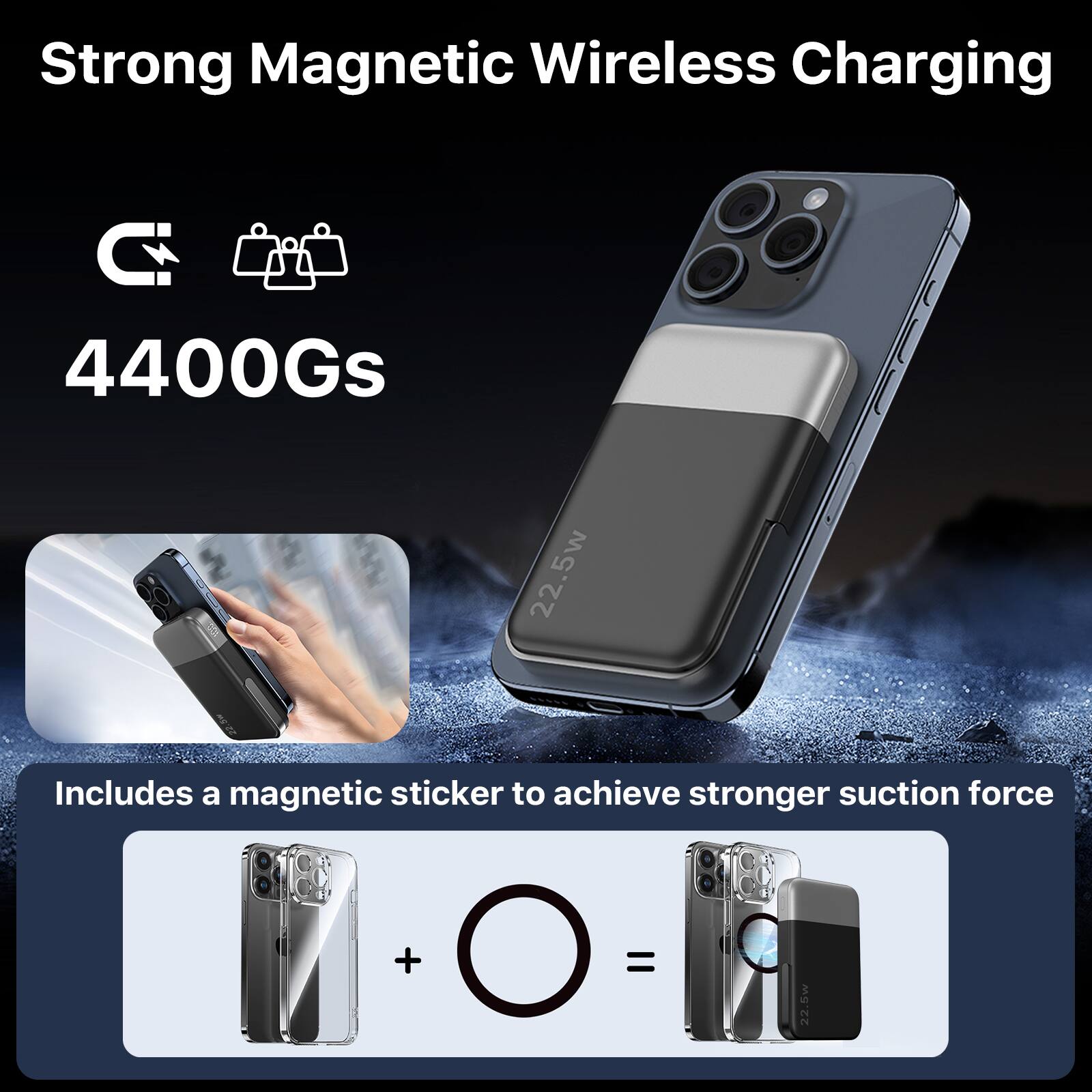 Strong Magnetic Wireless Charging  
4400Gs  
22.5w  
Includes a magnetic sticker to achieve stronger suction force