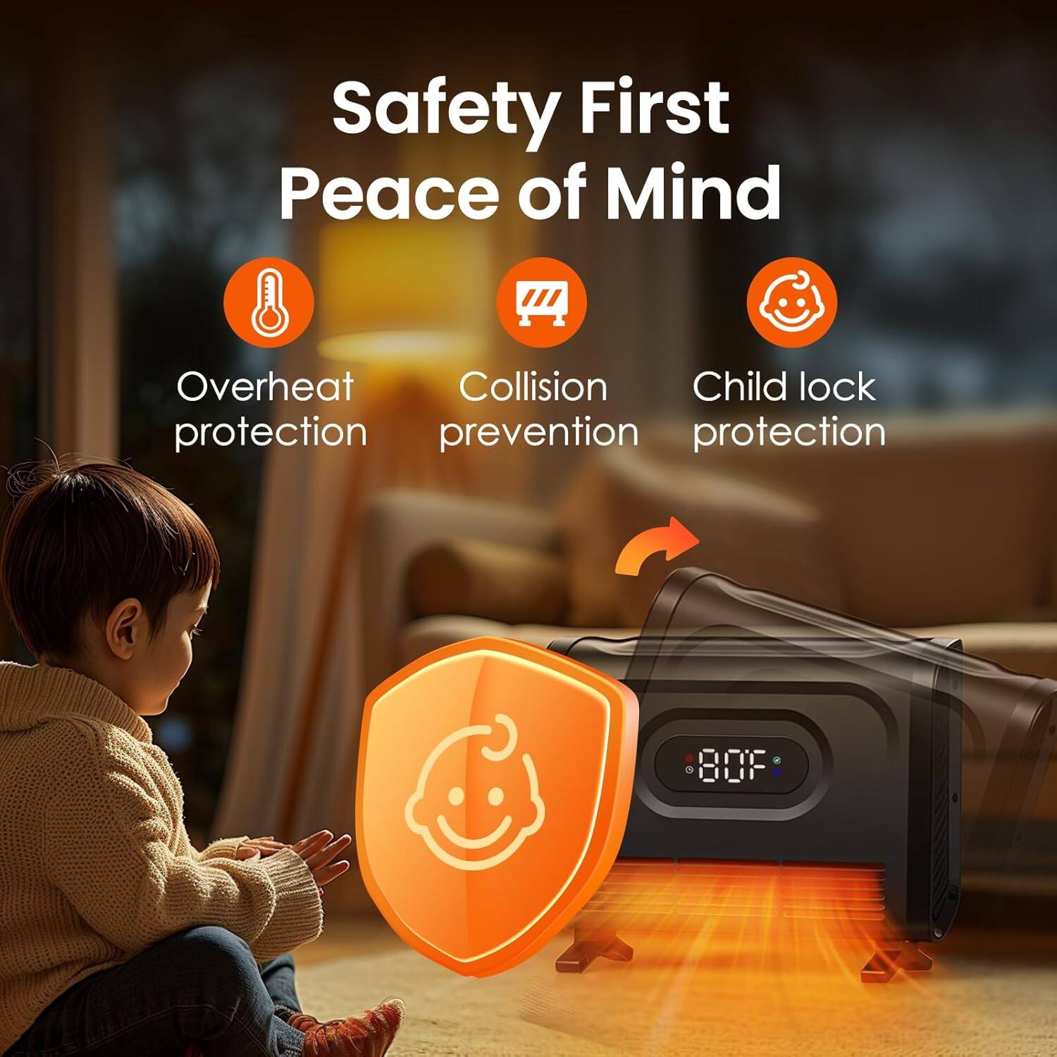 Safety First Peace of Mind

- Overheat protection
- Collision prevention
- Child lock protection

80°F