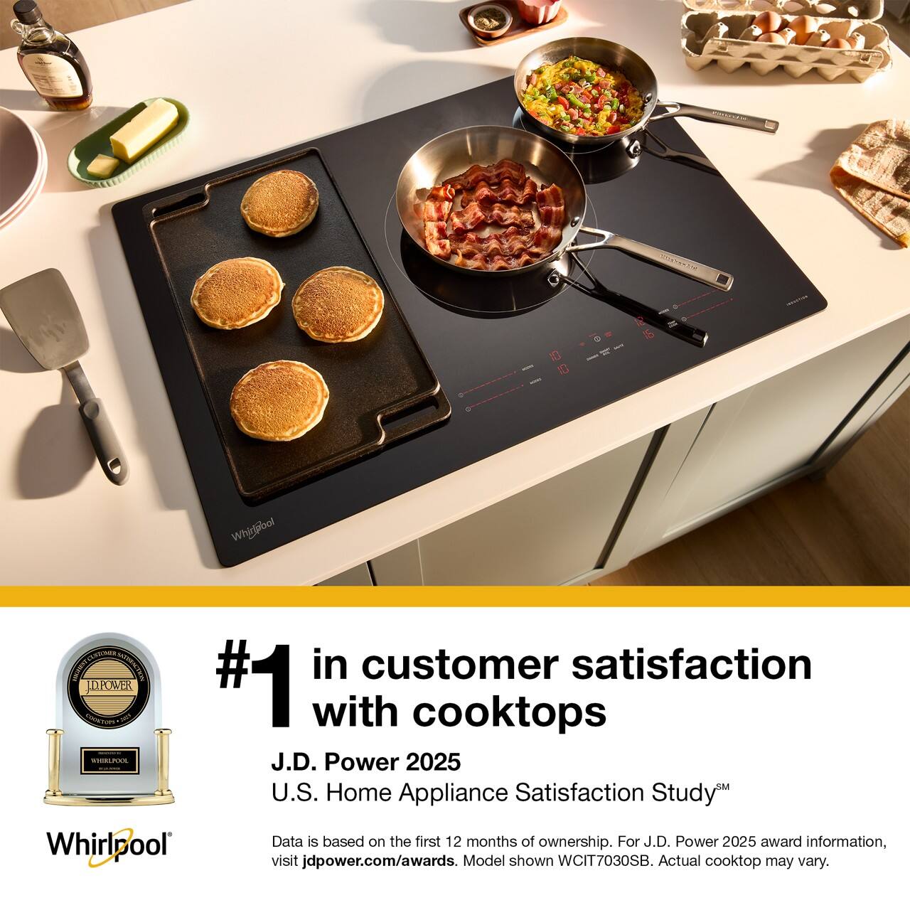 OECO STAN 16 Whirlpool Anin CTC UMCTEN #1 in customer satisfaction JDPOWER COONDON with cooktops SIALPAS J.D. Power 2025 U.S. Home Appliance Satisfaction Study Whirlpool Data is based on the first 12 months of ownership. For J.D. Power 2025 award information, visit jdpower.com/awards. Model shown WCIT7030SB. Actual cooktop may vary.