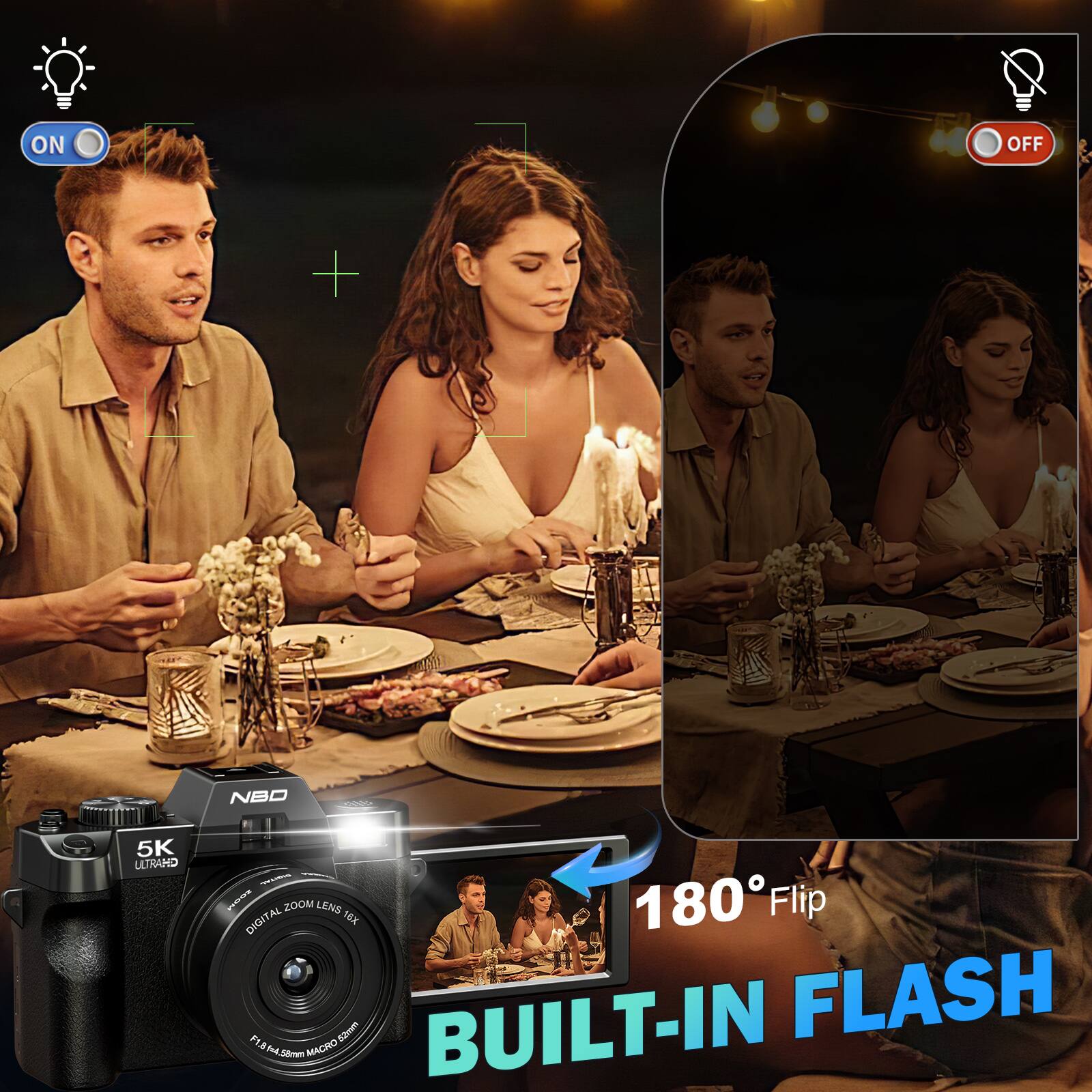 ON  
OFF  
NBO  
5K ULTRA HD  
100M ZOOM LENS 16X  
180° Flip  
DIGITAL F1.8  
MACRO  
58mm  
BUILT-IN FLASH